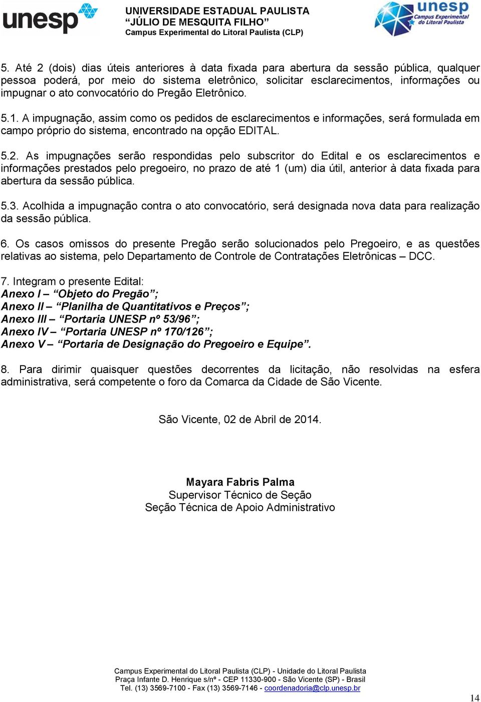 As impugnações serão respondidas pelo subscritor do Edital e os esclarecimentos e informações prestados pelo pregoeiro, no prazo de até 1 (um) dia útil, anterior à data fixada para abertura da sessão