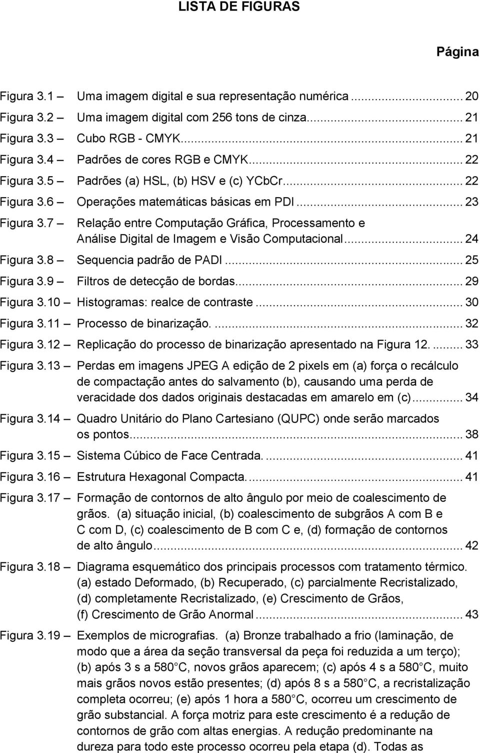 7 Relação entre Computação Gráfica, Processamento e Análise Digital de Imagem e Visão Computacional... 24 Figura 3.8 Sequencia padrão de PADI... 25 Figura 3.9 Filtros de detecção de bordas.