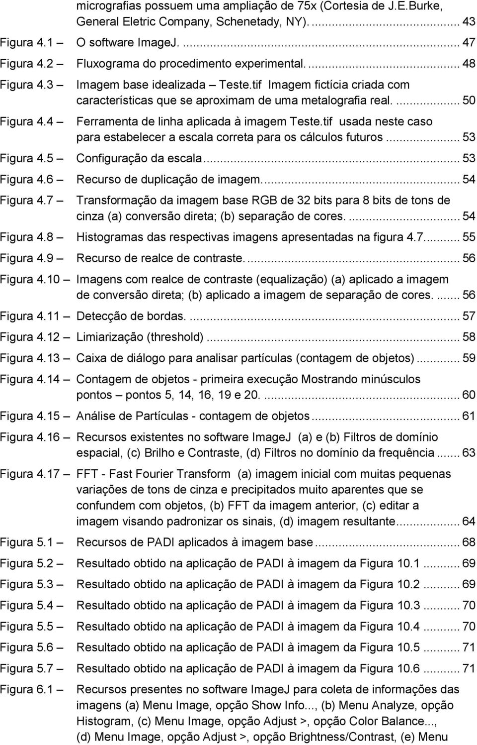 ... 50 Ferramenta de linha aplicada à imagem Teste.tif usada neste caso para estabelecer a escala correta para os cálculos futuros... 53 Figura 4.5 Configuração da escala... 53 Figura 4.6 Recurso de duplicação de imagem.