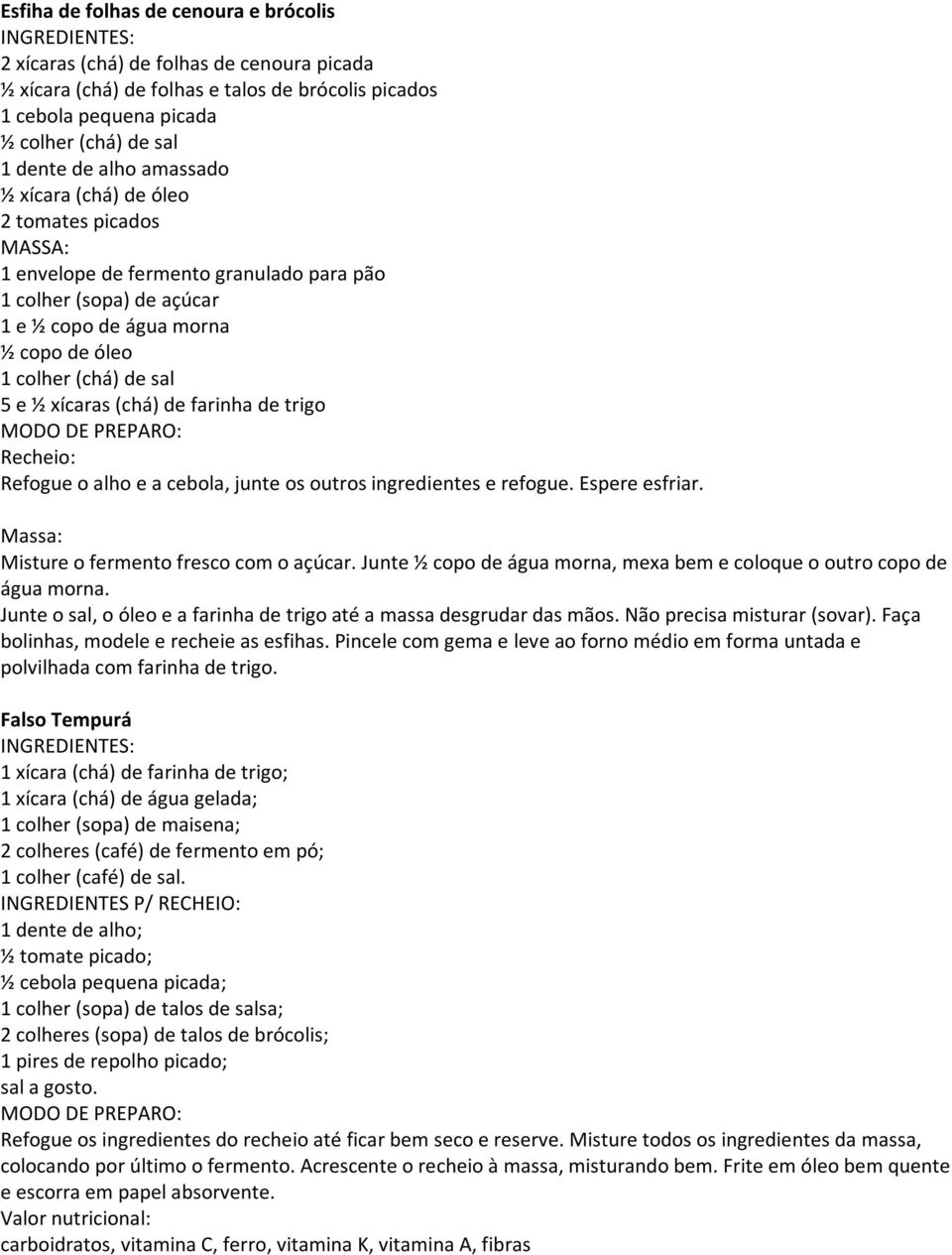 xícaras (chá) de farinha de trigo Recheio: Refogue o alho e a cebola, junte os outros ingredientes e refogue. Espere esfriar. Massa: Misture o fermento fresco com o açúcar.