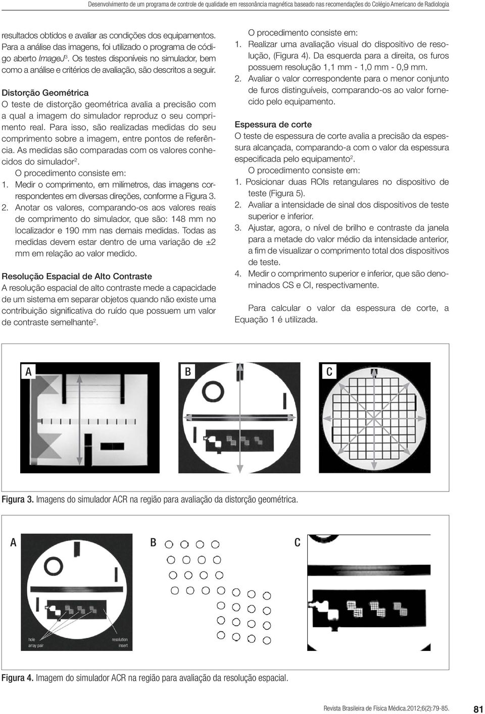 Distorção Geométrica O teste de distorção geométrica avalia a precisão com a qual a imagem do simulador reproduz o seu comprimento real.