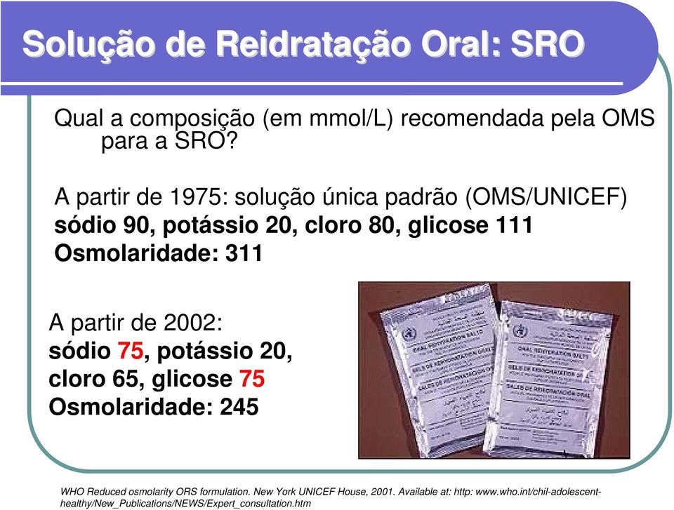 A partir de 2002: sódio 75, potássio 20, cloro 65, glicose 75 Osmolaridade: 245 WHO Reduced osmolarity ORS