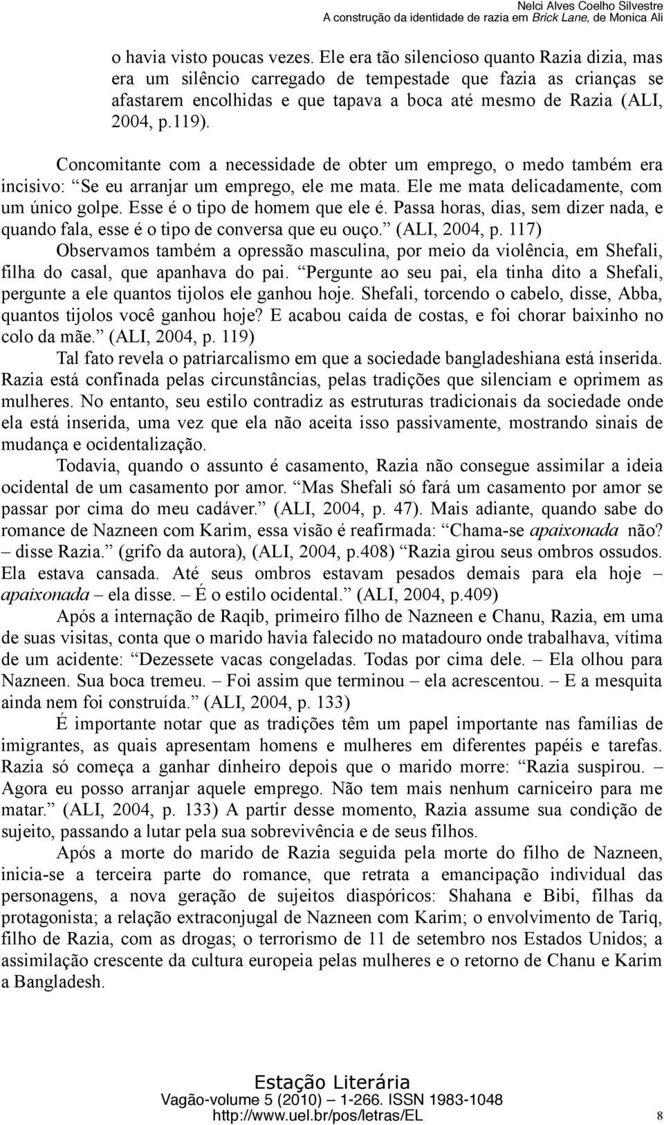 Concomitante com a necessidade de obter um emprego, o medo também era incisivo: Se eu arranjar um emprego, ele me mata. Ele me mata delicadamente, com um único golpe. Esse é o tipo de homem que ele é.