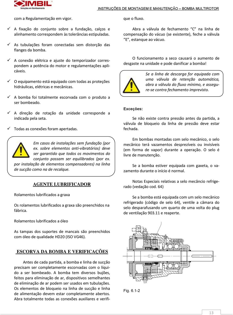 A bomba foi totalmente escorvada com o produto a ser bombeado. A direção de rotação da unidade corresponde a indicada pela seta. Todas as conexões foram apertadas.