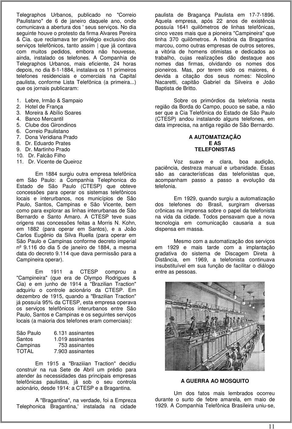 A Companhia de Telegraphos Urbanos, mais eficiente, 24 horas depois, no dia 8-1-1884, instalava os 11 primeiros telefones residenciais e comerciais na Capital paulista, conforme Lista Telefônica (a