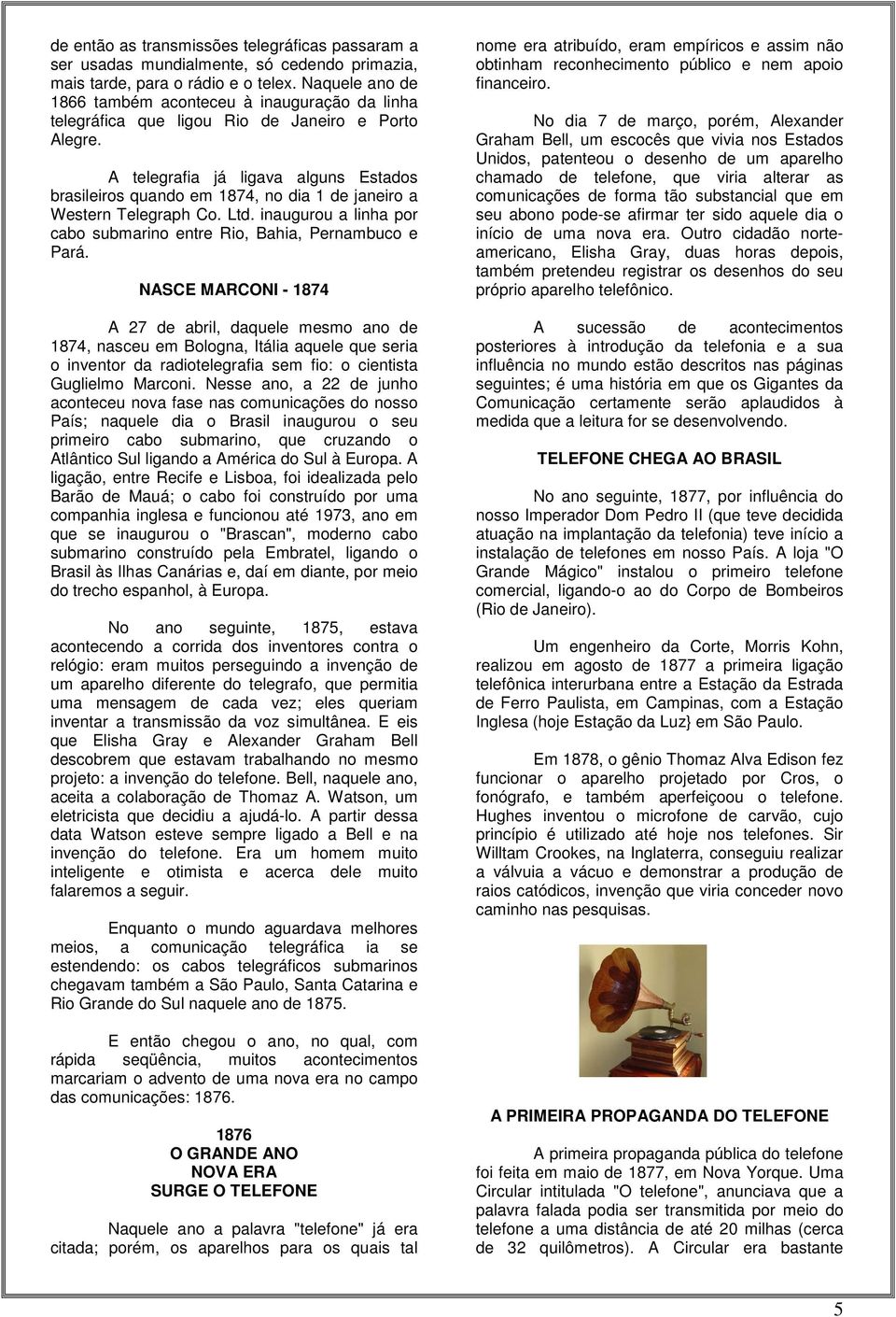 A telegrafia já ligava alguns Estados brasileiros quando em 1874, no dia 1 de janeiro a Western Telegraph Co. Ltd. inaugurou a linha por cabo submarino entre Rio, Bahia, Pernambuco e Pará.