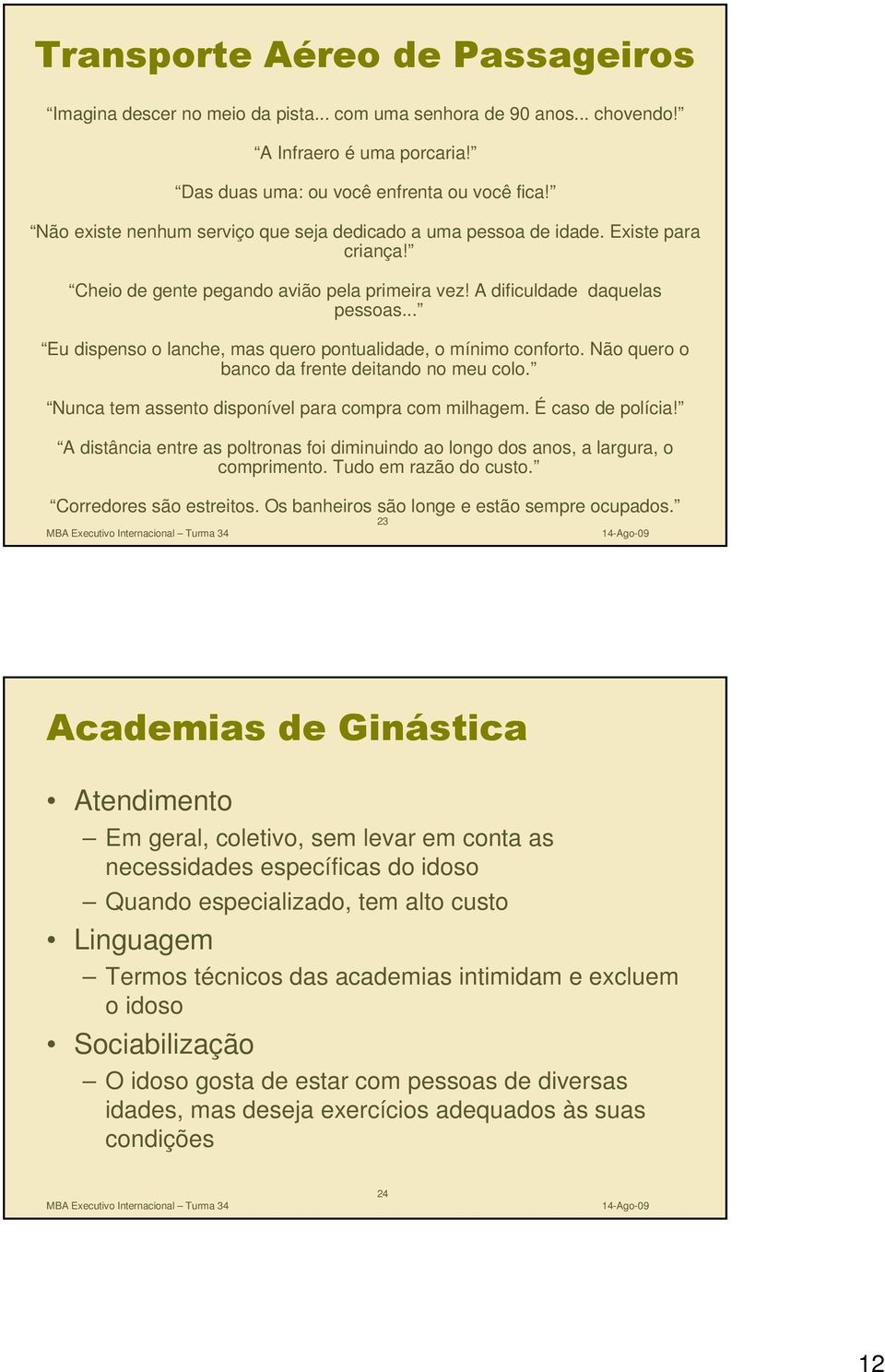 .. Eu dispenso o lanche, mas quero pontualidade, o mínimo conforto. Não quero o banco da frente deitando no meu colo. Nunca tem assento disponível para compra com milhagem. É caso de polícia!