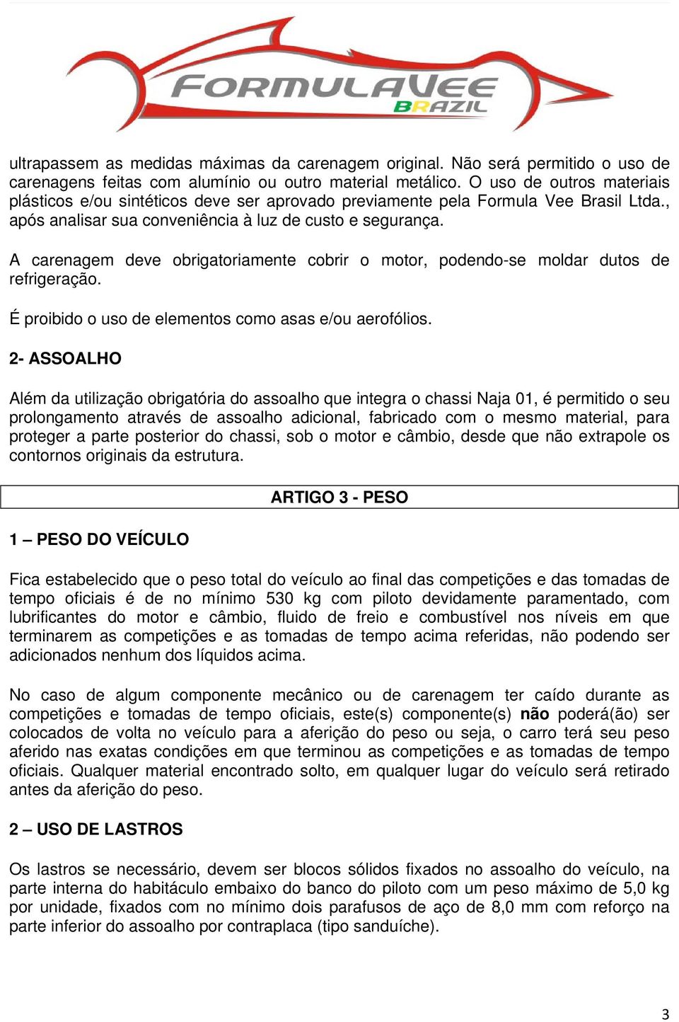 A carenagem deve obrigatoriamente cobrir o motor, podendo-se moldar dutos de refrigeração. É proibido o uso de elementos como asas e/ou aerofólios.