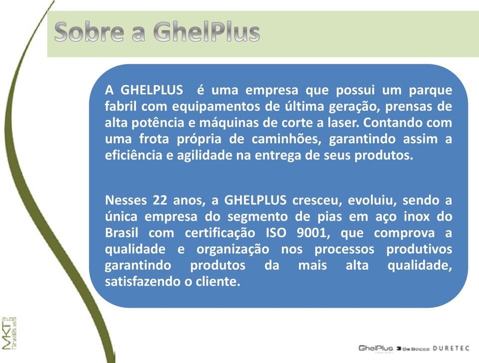 Nesses 22 anos, a GHELPLUS cresceu, evoluiu, sendo a única empresa do segmento de pias em aço inox do Brasil com certificação ISO