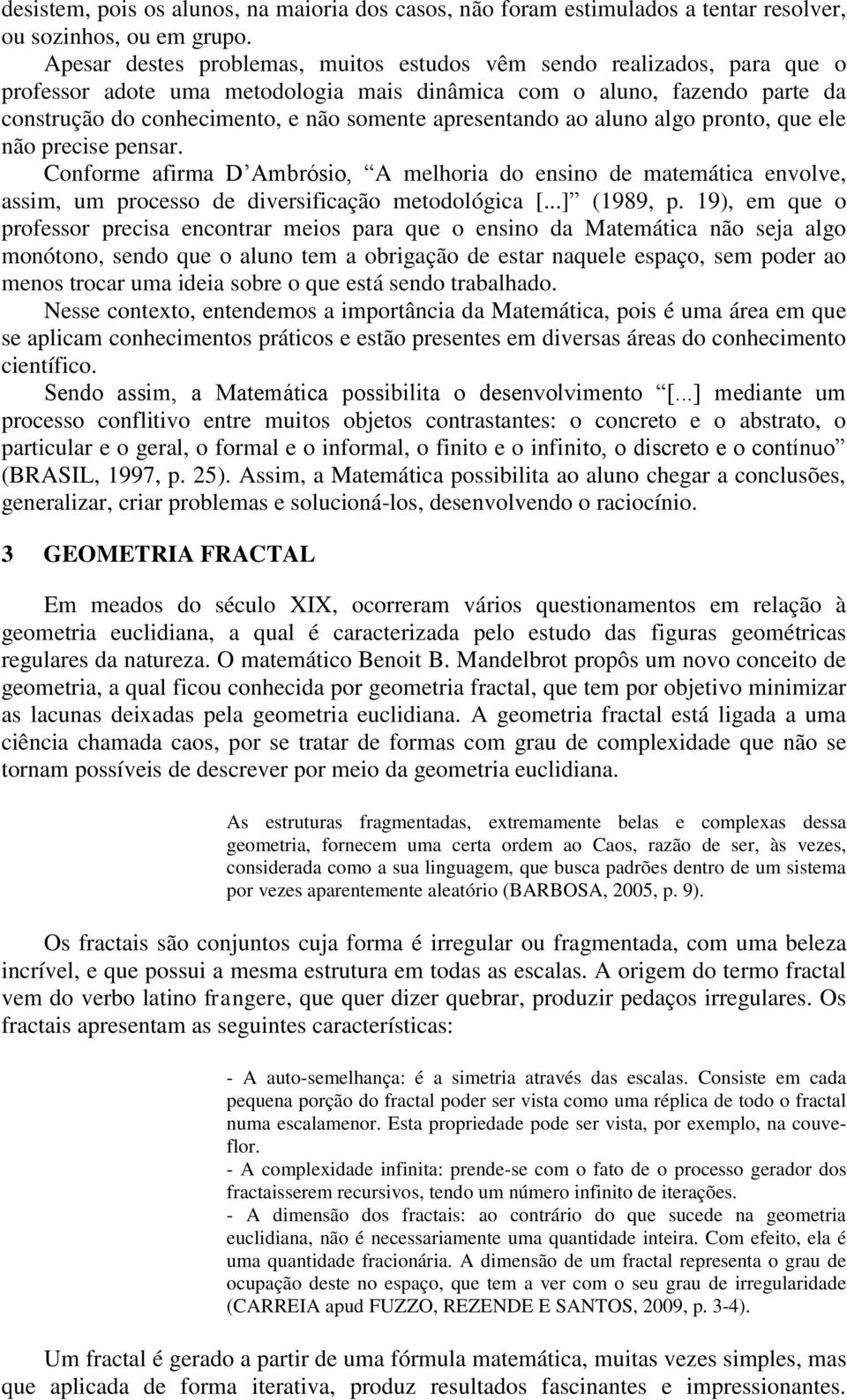 apresentando ao aluno algo pronto, que ele não precise pensar. Conforme afirma D Ambrósio, A melhoria do ensino de matemática envolve, assim, um processo de diversificação metodológica [...] (1989, p.