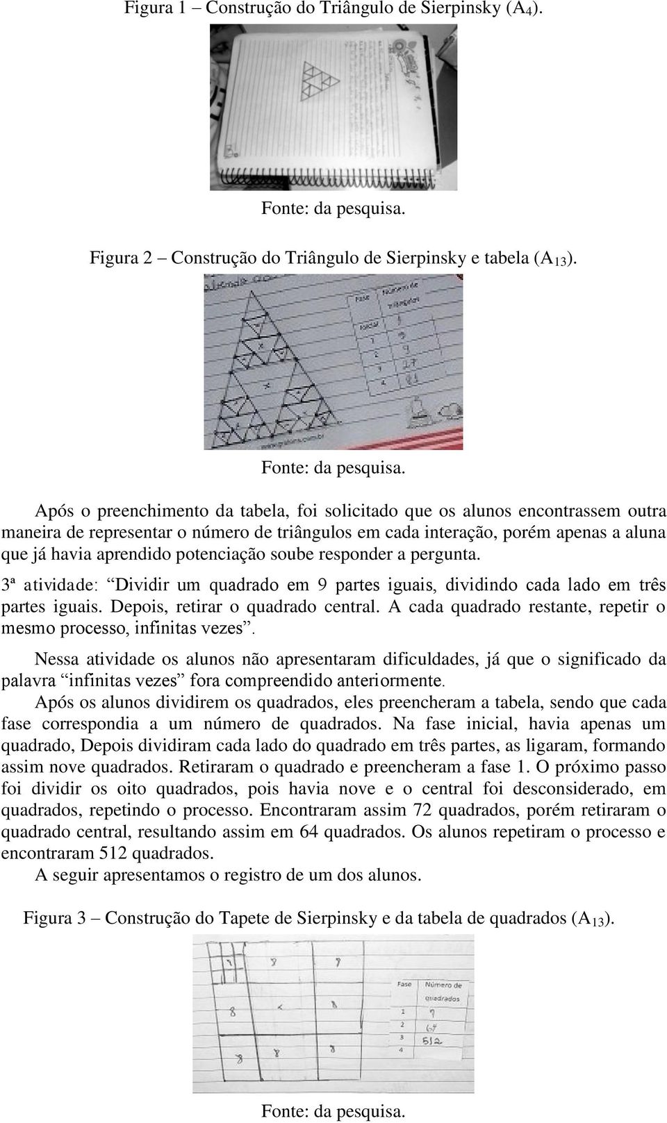 Após o preenchimento da tabela, foi solicitado que os alunos encontrassem outra maneira de representar o número de triângulos em cada interação, porém apenas a aluna que já havia aprendido