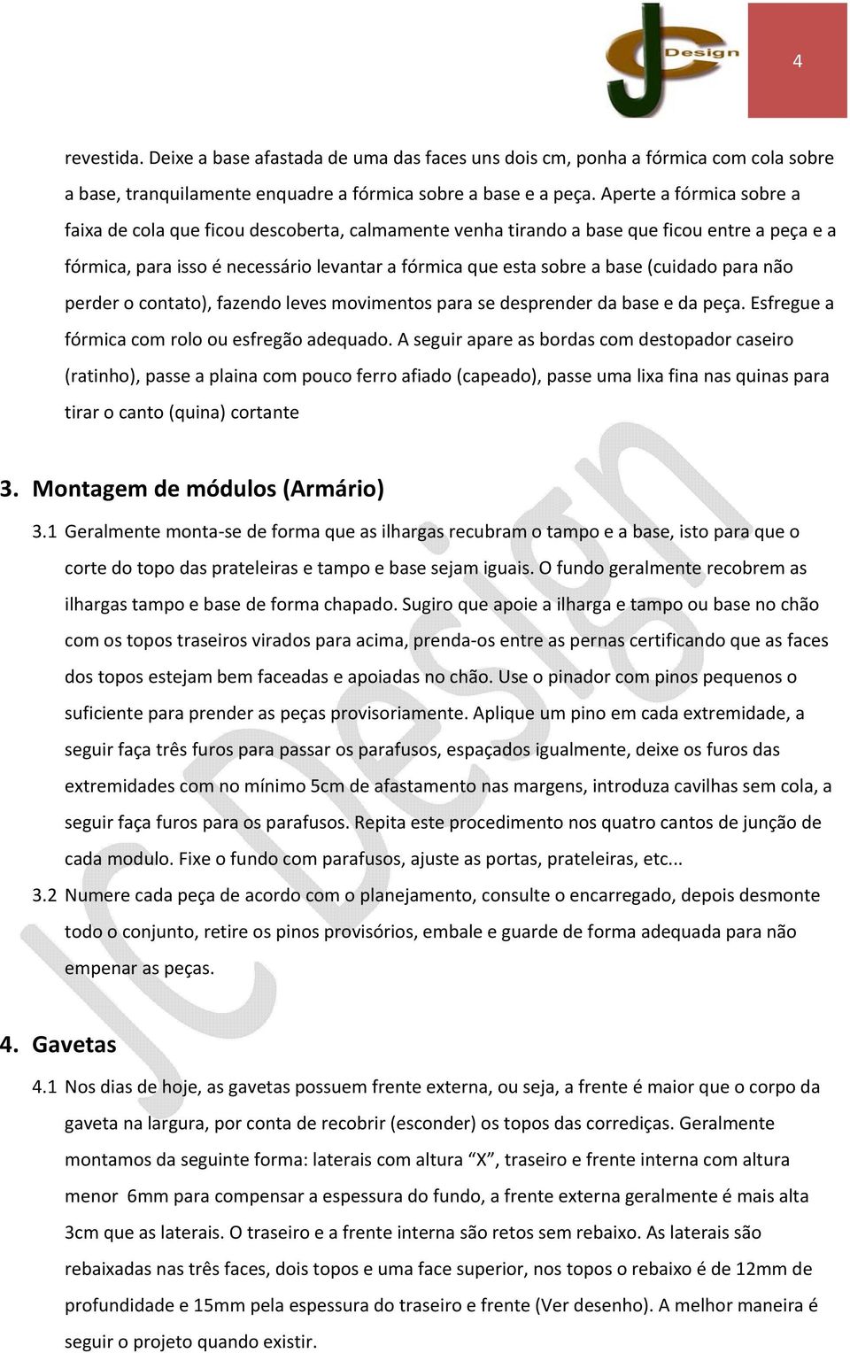 (cuidado para não perder o contato), fazendo leves movimentos para se desprender da base e da peça. Esfregue a fórmica com rolo ou esfregão adequado.