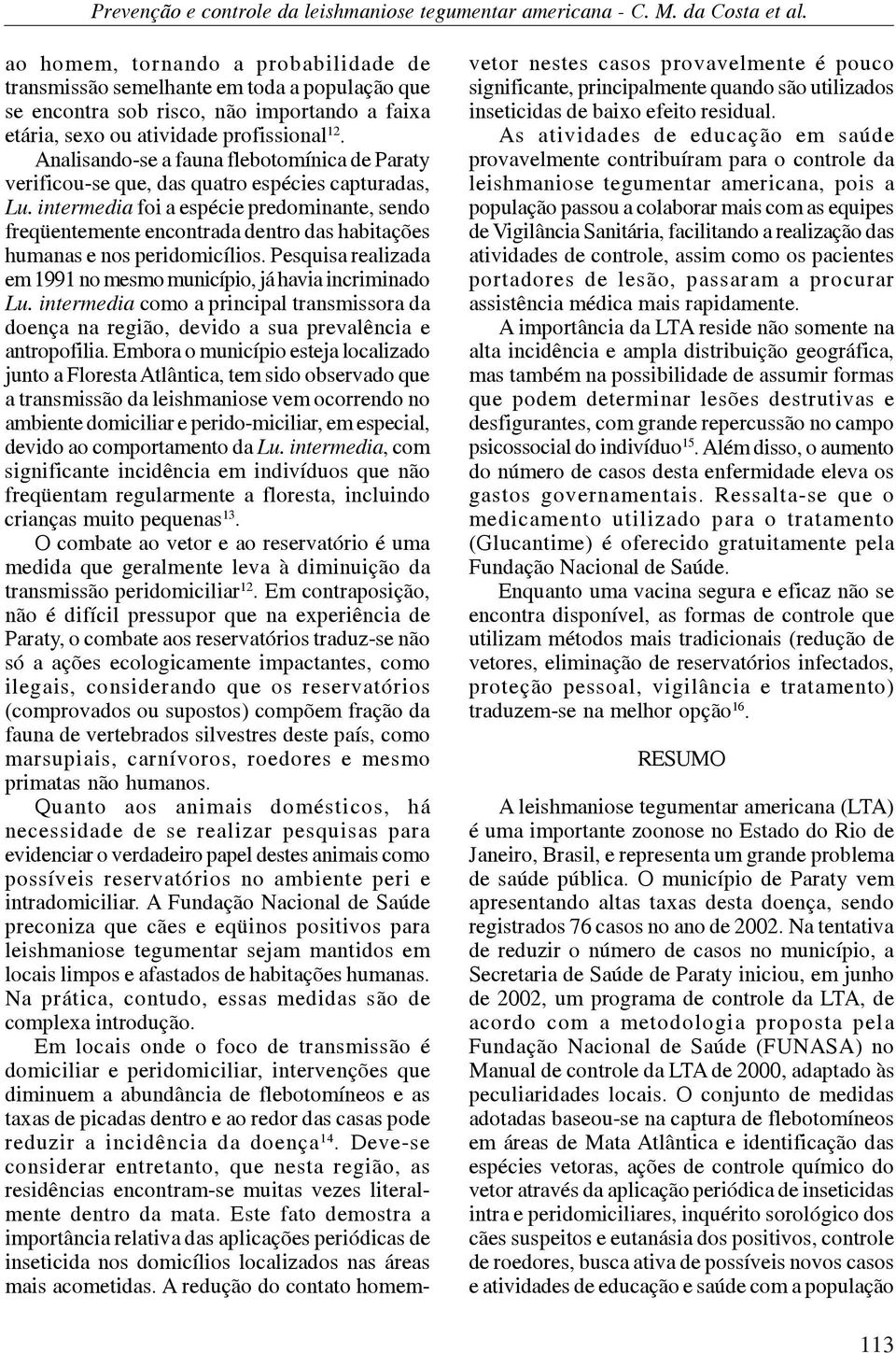 intermedia foi a espécie predominante, sendo freqüentemente encontrada dentro das habitações humanas e nos peridomicílios. Pesquisa realizada em 1991 no mesmo município, já havia incriminado Lu.