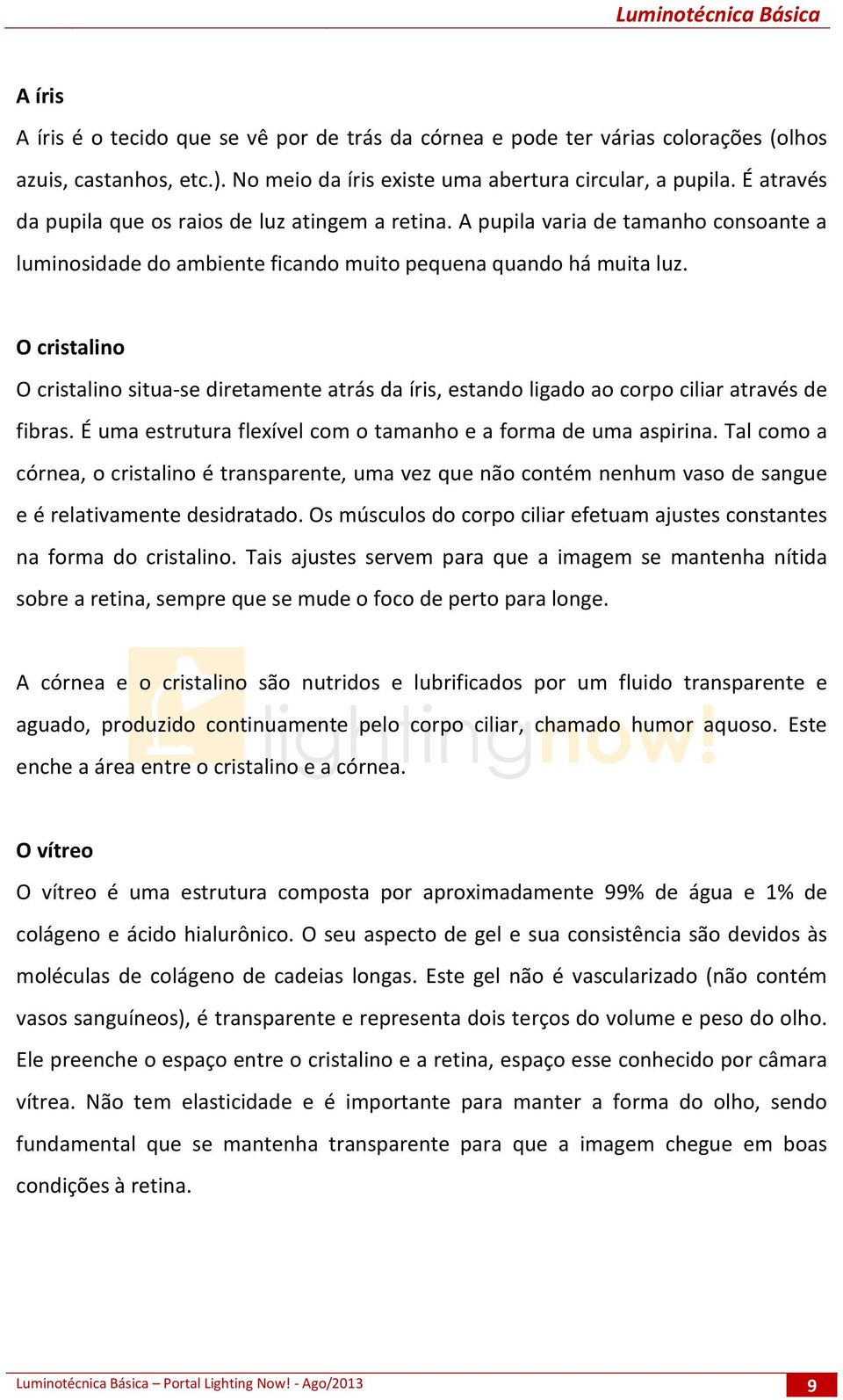 O cristalino O cristalino situa-se diretamente atrás da íris, estando ligado ao corpo ciliar através de fibras. É uma estrutura flexível com o tamanho e a forma de uma aspirina.