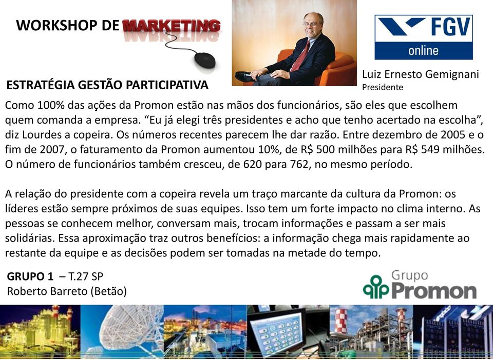 Entre dezembro de 2005 e o fim de 2007, o faturamento da Promon aumentou 10%, de R$ 500 milhões para R$ 549 milhões. O número de funcionários também cresceu, de 620 para 762, no mesmo período.