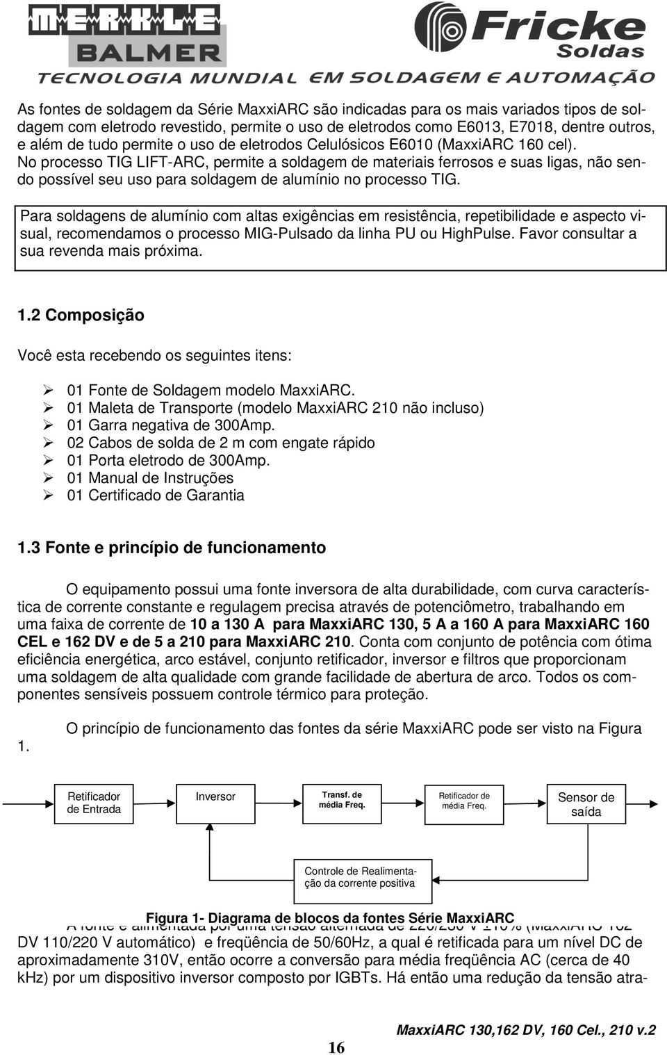 No processo TIG LIFT-ARC, permite a soldagem de materiais ferrosos e suas ligas, não sendo possível seu uso para soldagem de alumínio no processo TIG.