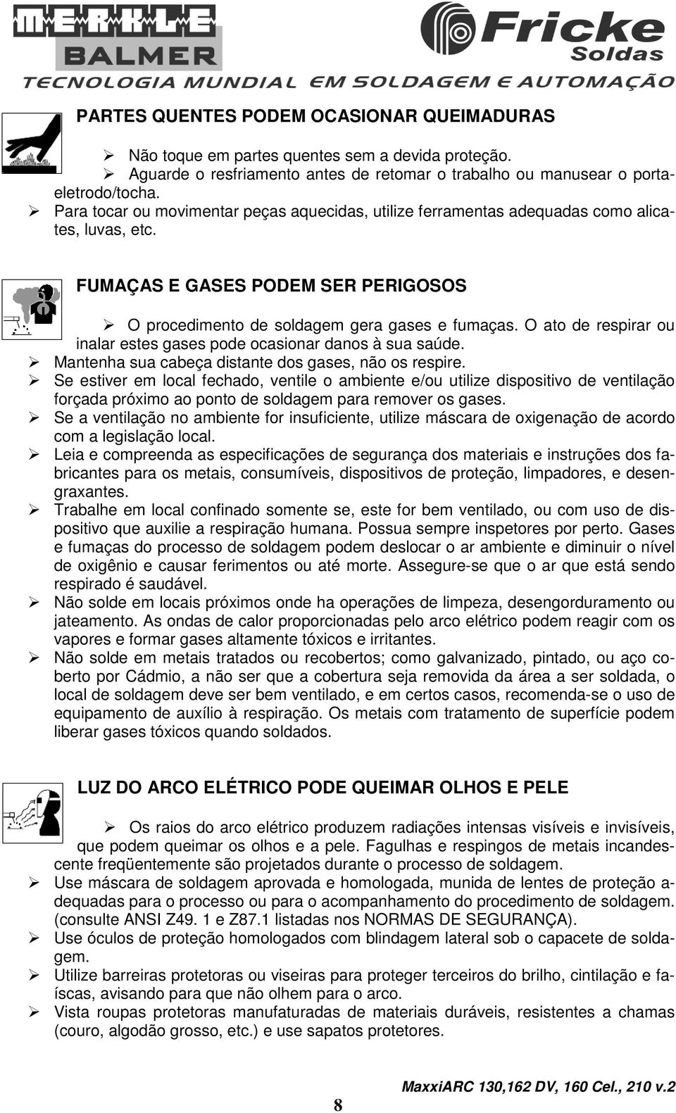 O ato de respirar ou inalar estes gases pode ocasionar danos à sua saúde. Mantenha sua cabeça distante dos gases, não os respire.