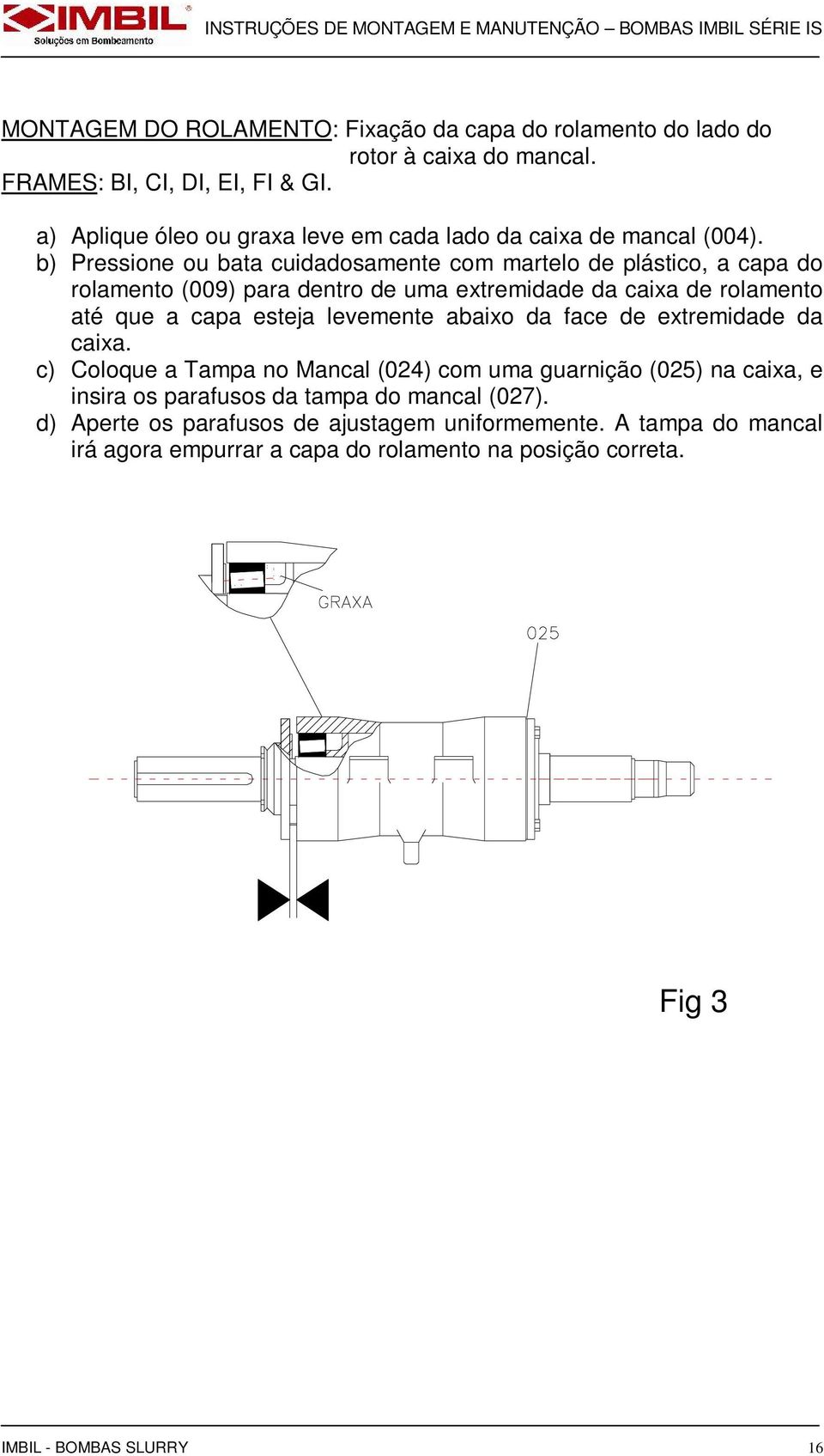 b) Pressione ou bata cuidadosamente com martelo de plástico, a capa do rolamento (009) para dentro de uma extremidade da caixa de rolamento até que a capa esteja