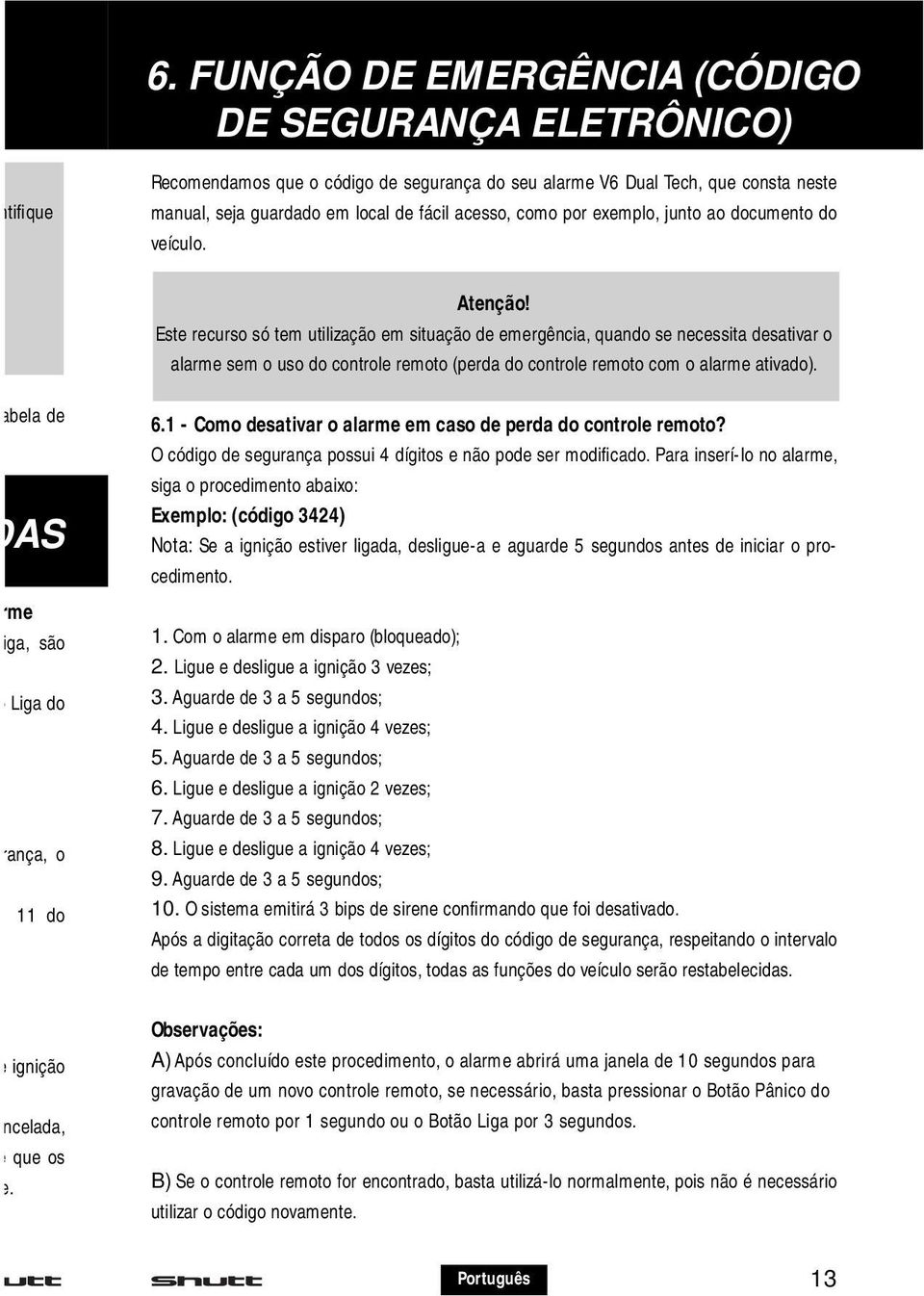 Este recurso só tem utilização em situação de emergência, quando se necessita desativar o alarme sem o uso do controle remoto (perda do controle remoto com o alarme ativado).