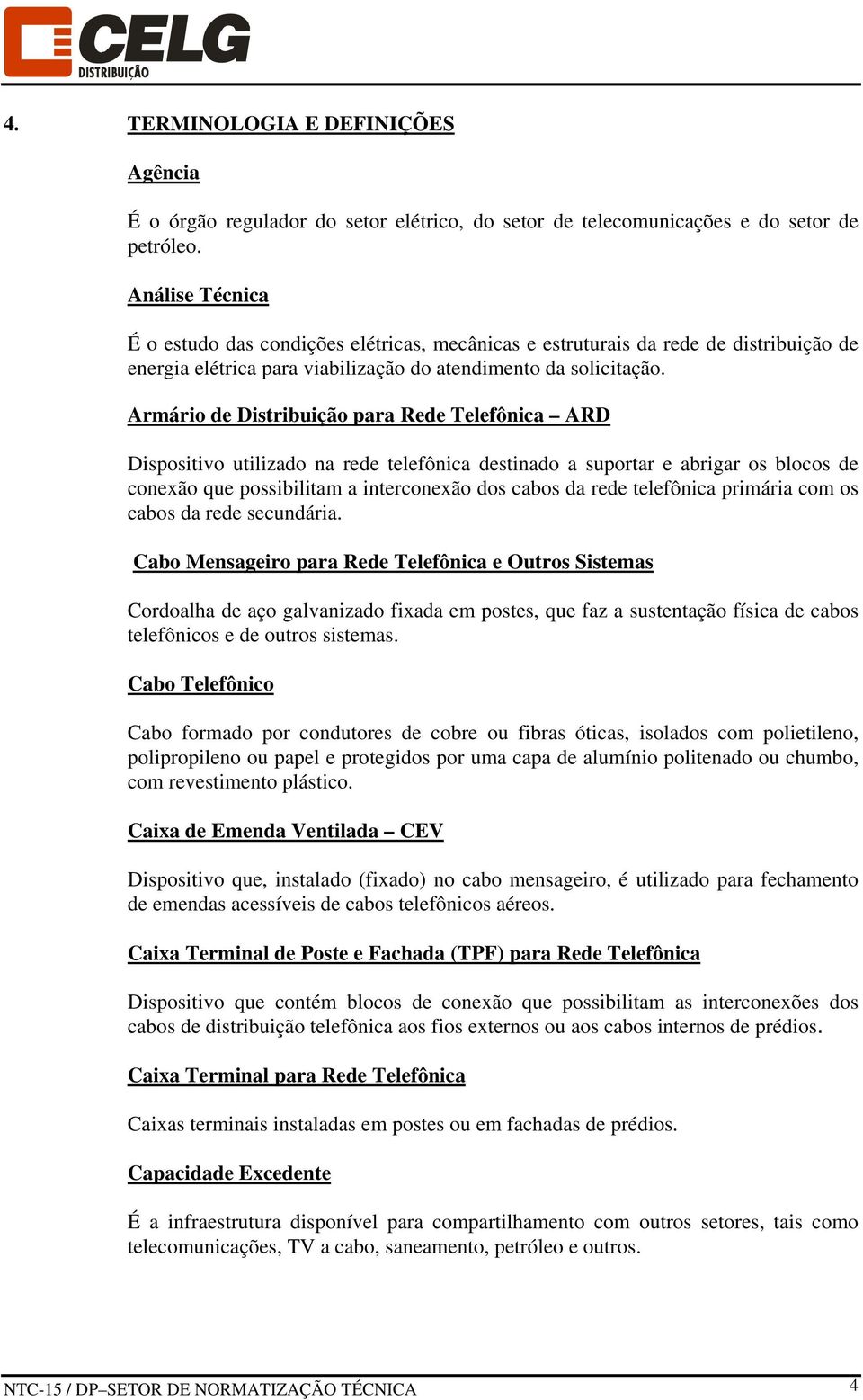 Armário de Distribuição para Rede Telefônica ARD Dispositivo utilizado na rede telefônica destinado a suportar e abrigar os blocos de conexão que possibilitam a interconexão dos cabos da rede