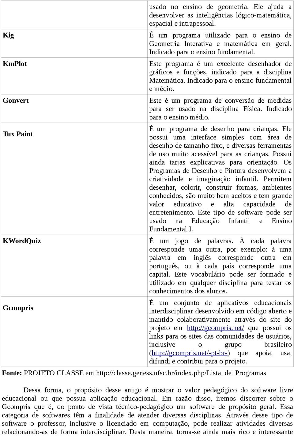 Este programa é um excelente desenhador de gráficos e funções, indicado para a disciplina Matemática. Indicado para o ensino fundamental e médio.