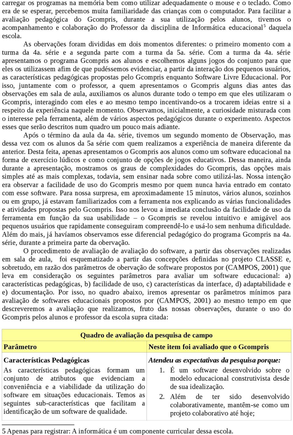 As obervações foram divididas em dois momentos diferentes: o primeiro momento com a turma da 4a. série e a segunda parte com a turma da 5a. série. Com a turma da 4a.