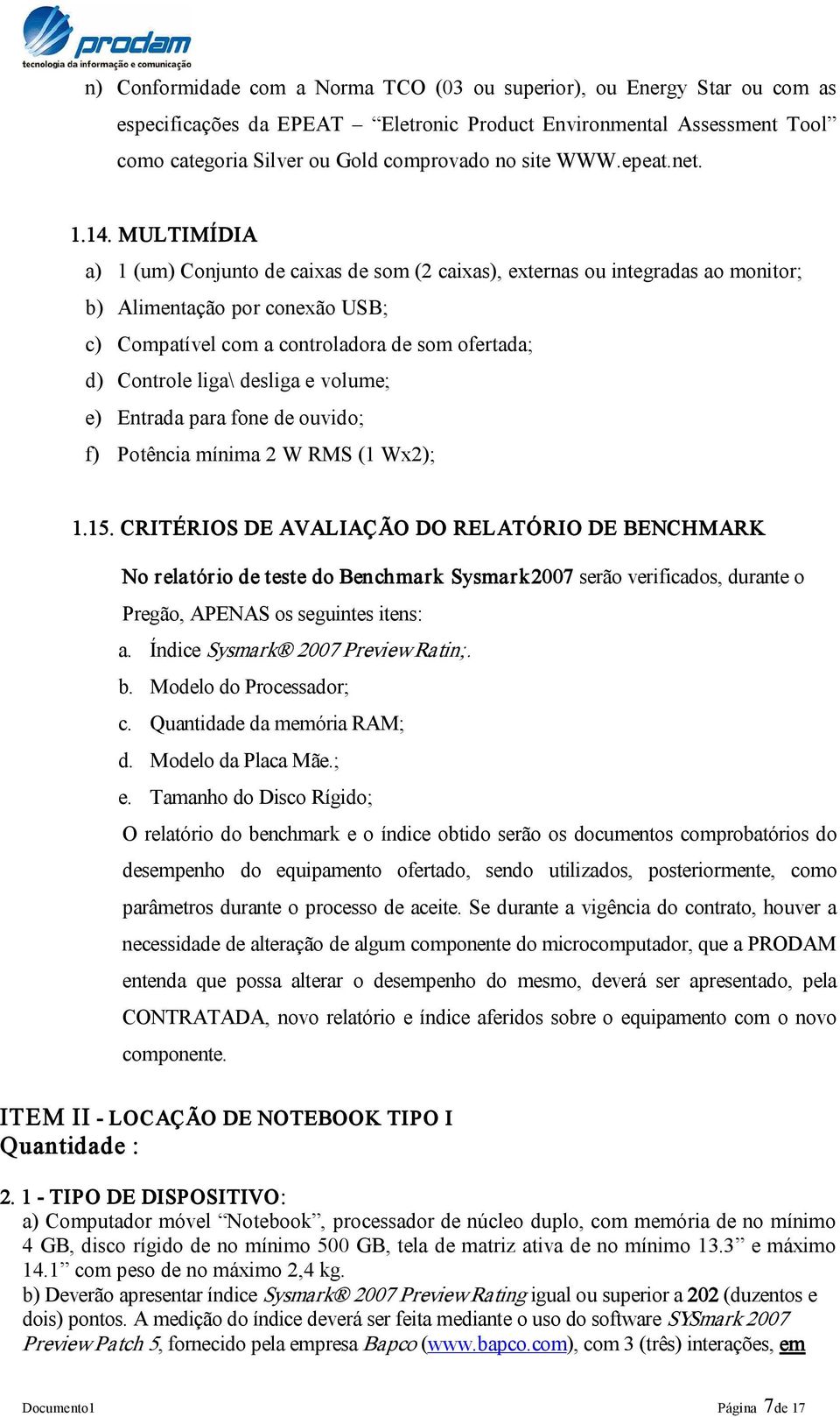 MULTIMÍDIA a) 1 (um) Conjunto de caixas de som (2 caixas), externas ou integradas ao monitor; b) Alimentação por conexão USB; c) Compatível com a controladora de som ofertada; d) Controle liga\