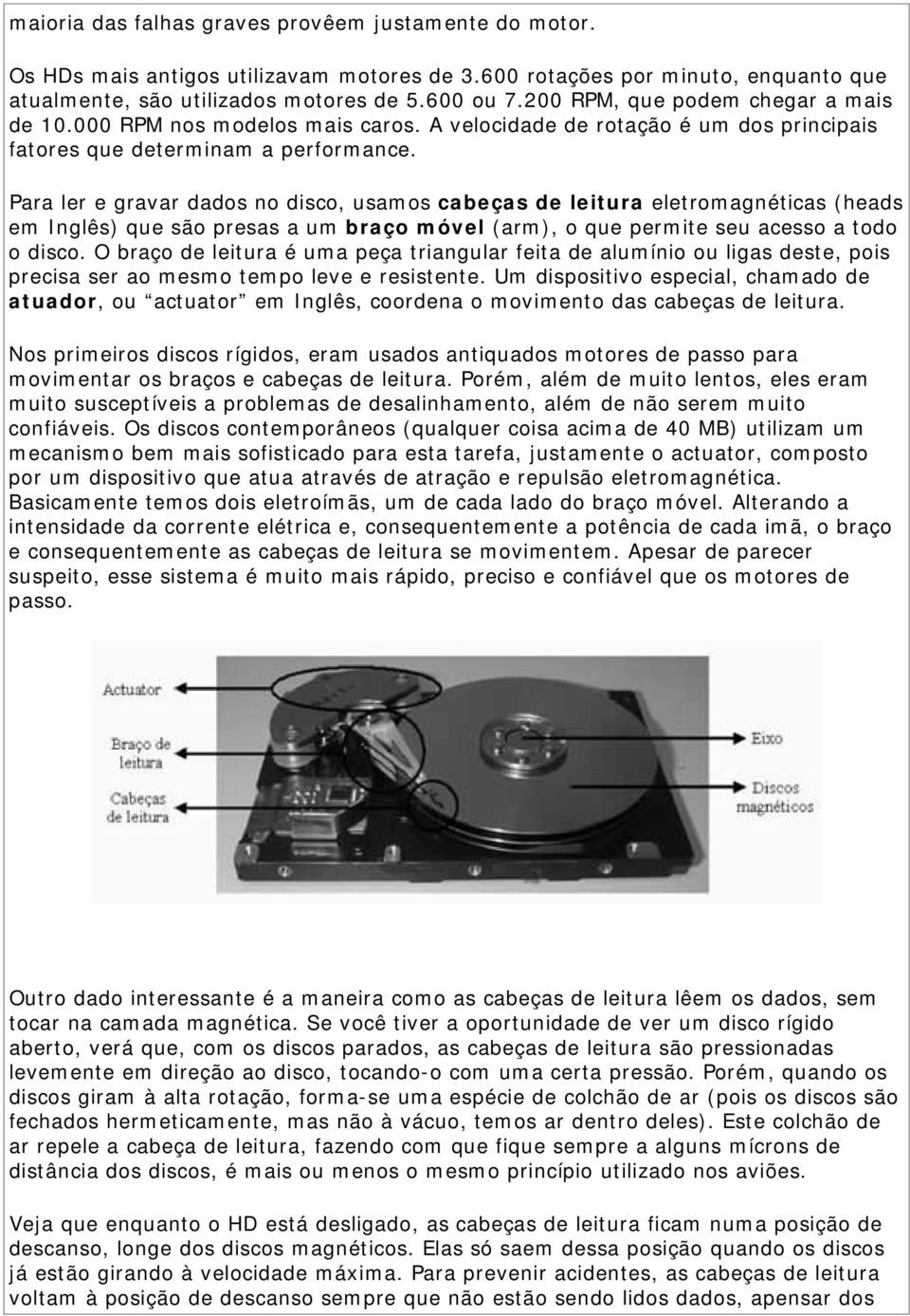 Para ler e gravar dados no disco, usamos cabeças de leitura eletromagnéticas (heads em Inglês) que são presas a um braço móvel (arm), o que permite seu acesso a todo o disco.