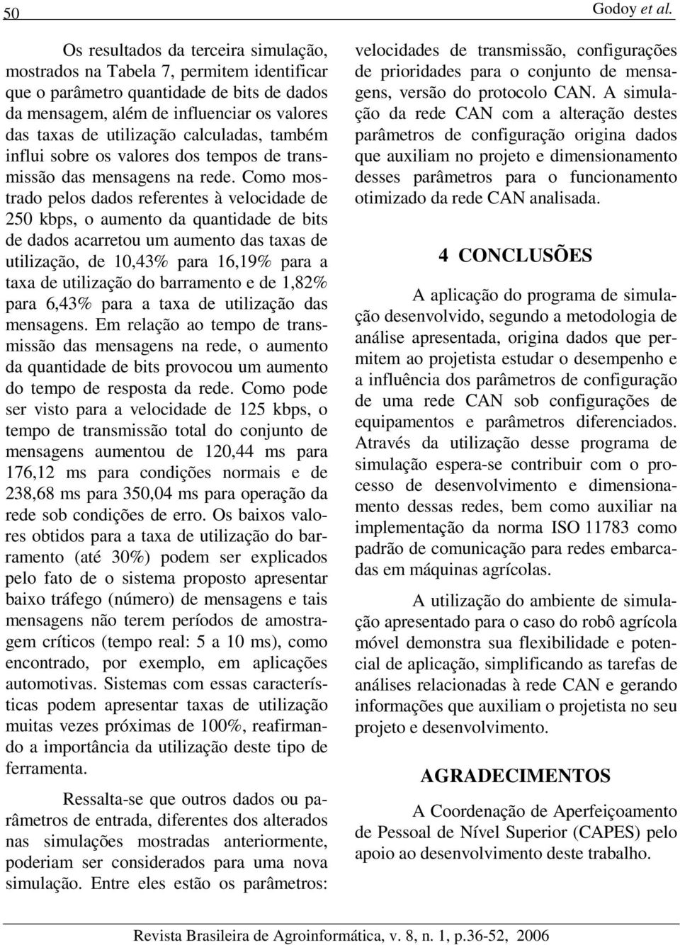 Coo ostrado pelos dados referentes à velocidade de 250 kbps, o auento da quantidade de bits de dados acarretou u auento das taxas de utilização, de 10,43% para 16,19% para a taxa de utilização do