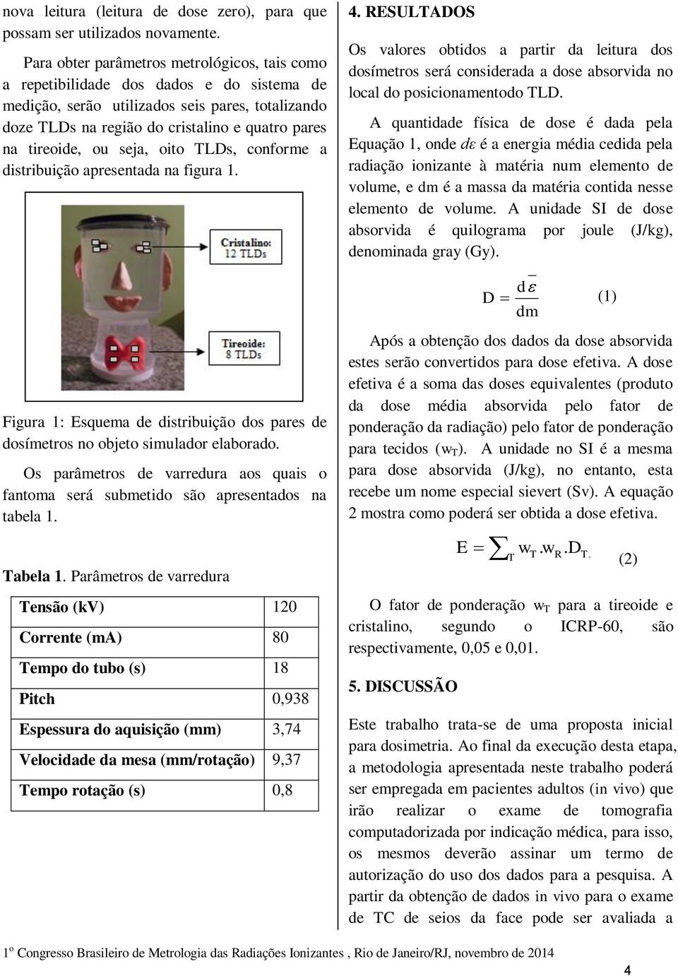 tireoide, ou seja, oito TLDs, conforme a distribuição apresentada na figura 1. Figura 1: Esquema de distribuição dos pares de dosímetros no objeto simulador elaborado.