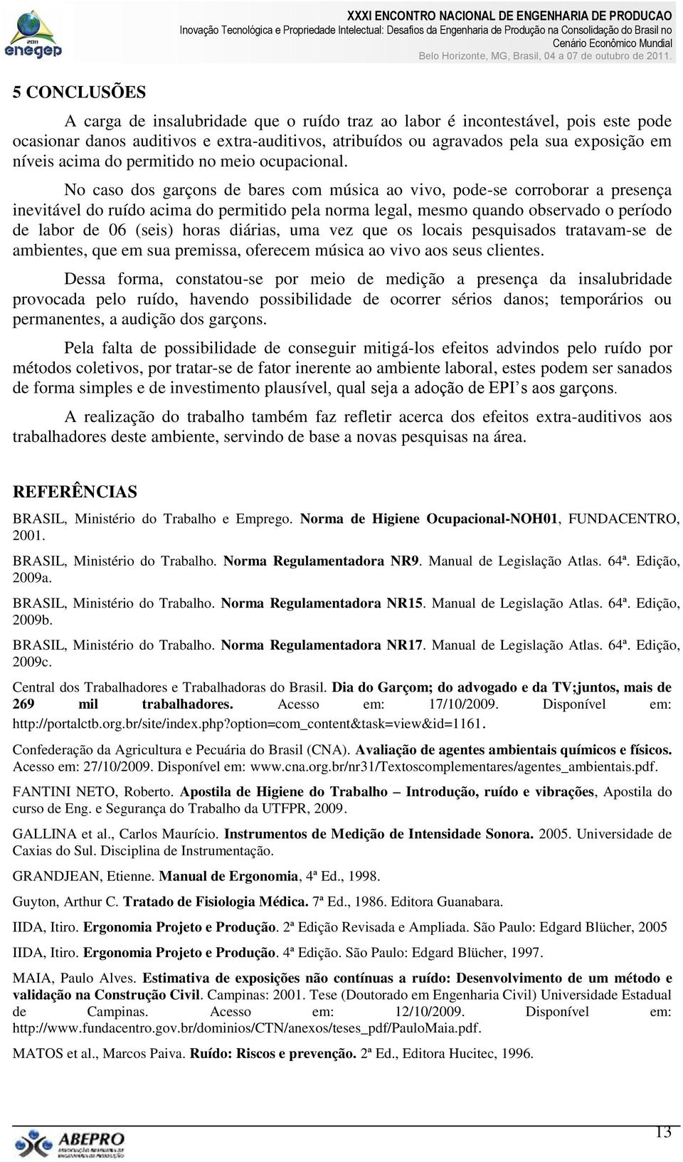 No caso dos garçons de bares com música ao vivo, pode-se corroborar a presença inevitável do ruído acima do permitido pela norma legal, mesmo quando observado o período de labor de 06 (seis) horas