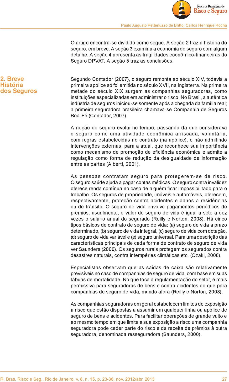 Breve Segundo Contador (2007), o seguro remonta ao século XIV, todavia a História primeira apólice só foi emitida no século XVII, na Inglaterra.