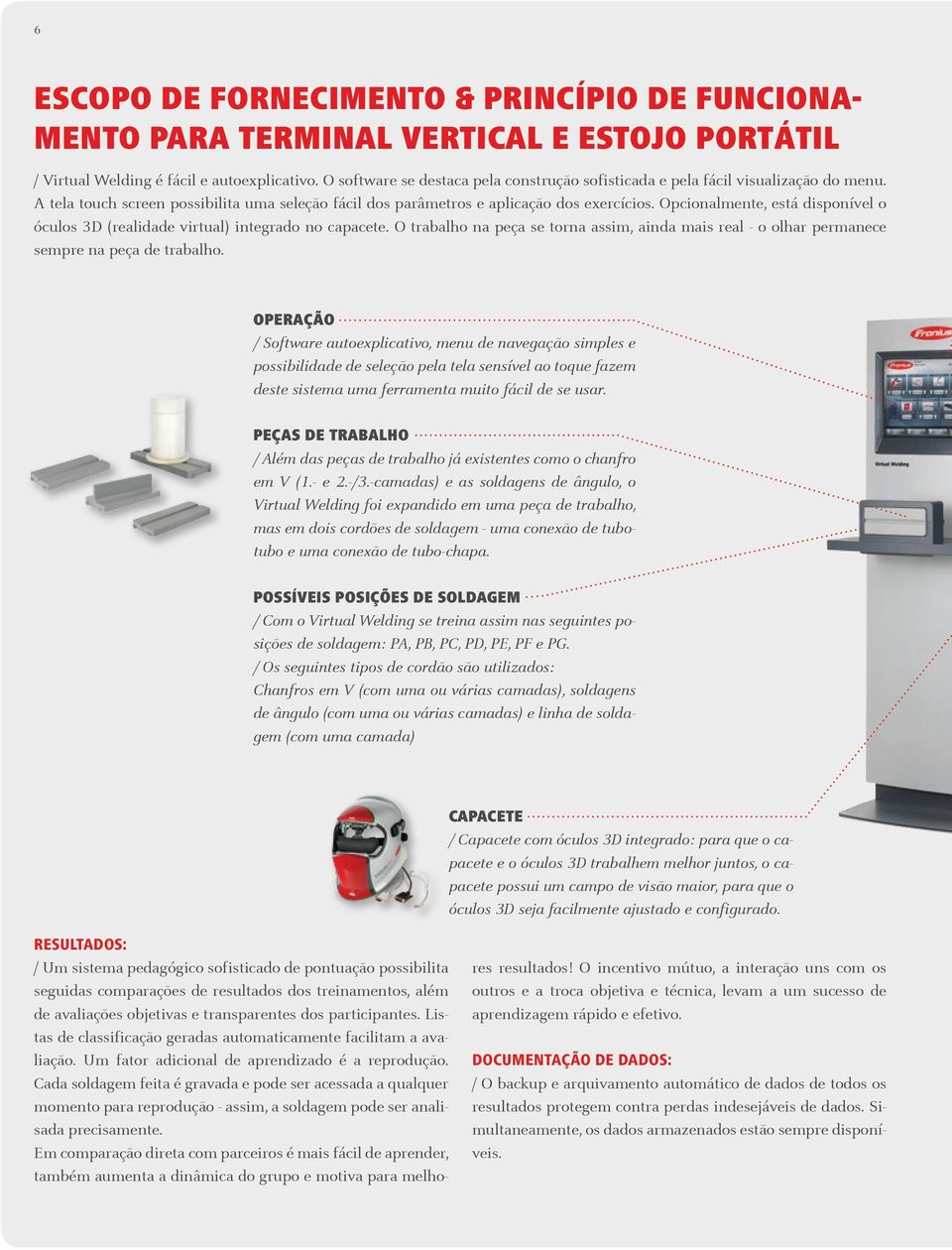 Opcionalmente, está disponível o óculos 3D (realidade virtual) integrado no capacete. O trabalho na peça se torna assim, ainda mais real - o olhar permanece sempre na peça de trabalho.