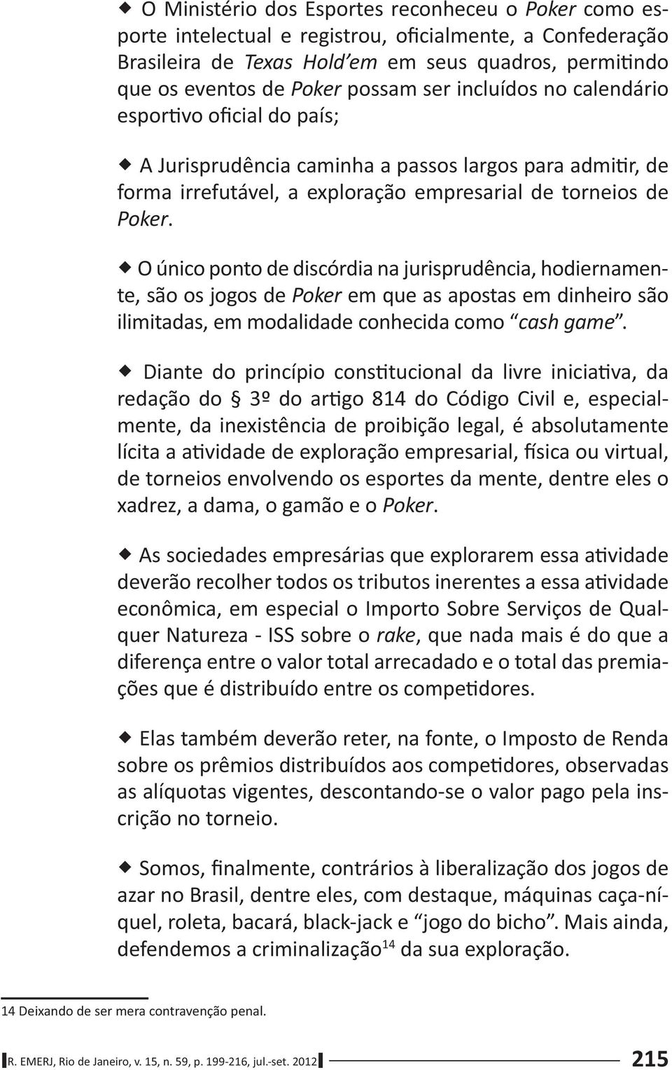 O único ponto de discórdia na jurisprudência, hodiernamente, são os jogos de Poker em que as apostas em dinheiro são ilimitadas, em modalidade conhecida como cash game.