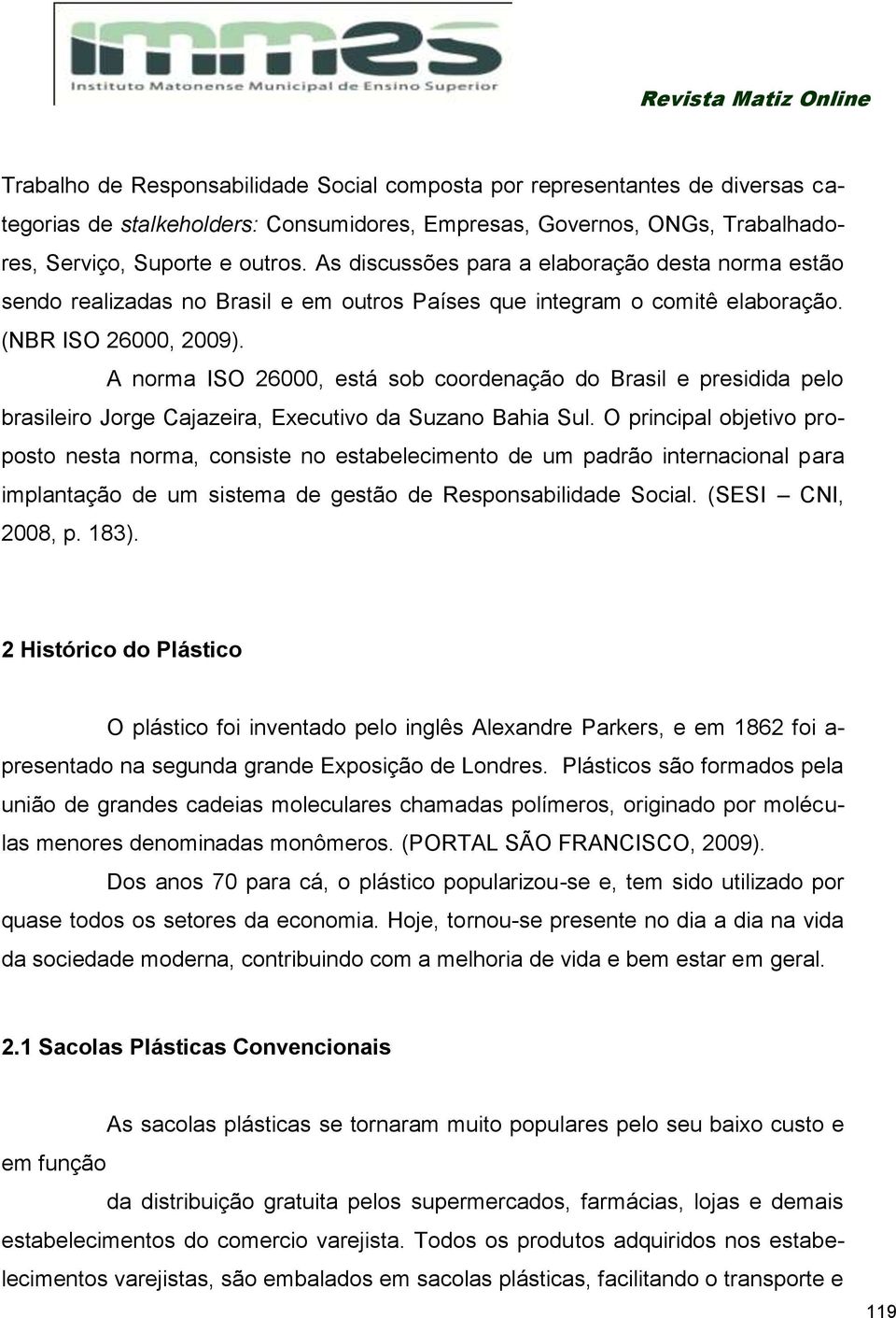 A norma ISO 26000, está sob coordenação do Brasil e presidida pelo brasileiro Jorge Cajazeira, Executivo da Suzano Bahia Sul.