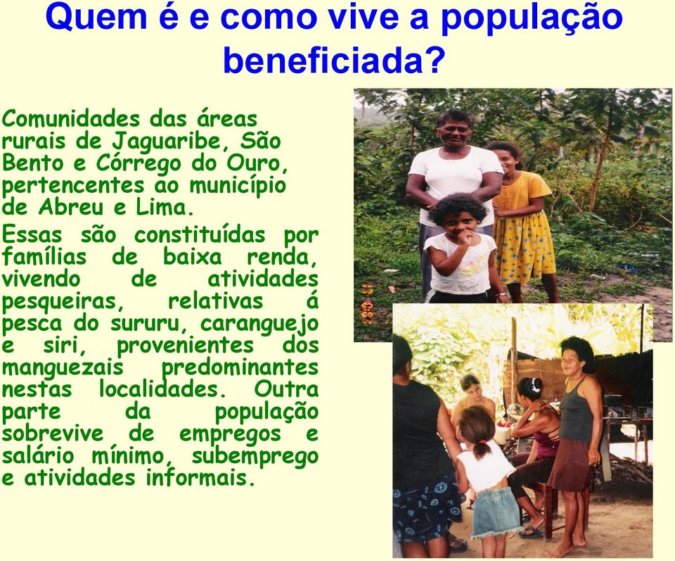 Essas são constituídas por famílias de baixa renda, vivendo de atividades pesqueiras, relativas á pesca do