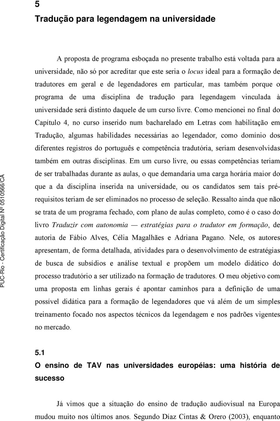 Como mencionei no final do Capítulo 4, no curso inserido num bacharelado em Letras com habilitação em Tradução, algumas habilidades necessárias ao legendador, como domínio dos diferentes registros do