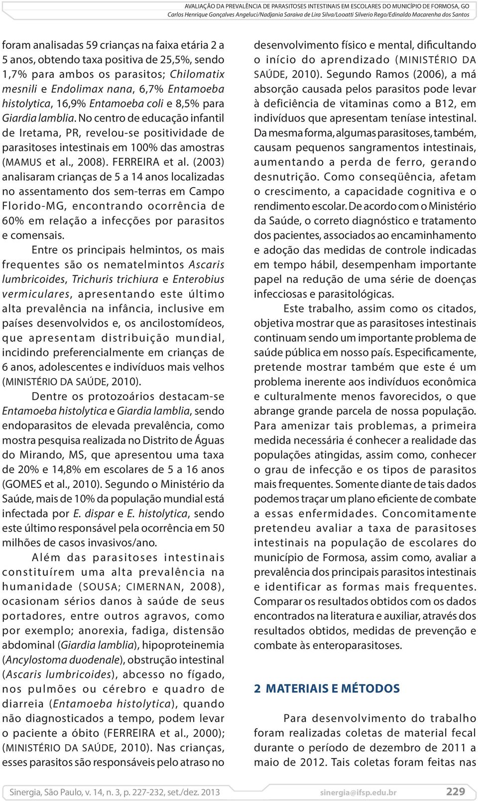 (2003) analisaram crianças de 5 a 14 anos localizadas no assentamento dos sem-terras em Campo Florido-MG, encontrando ocorrência de 60% em relação a infecções por parasitos e comensais.