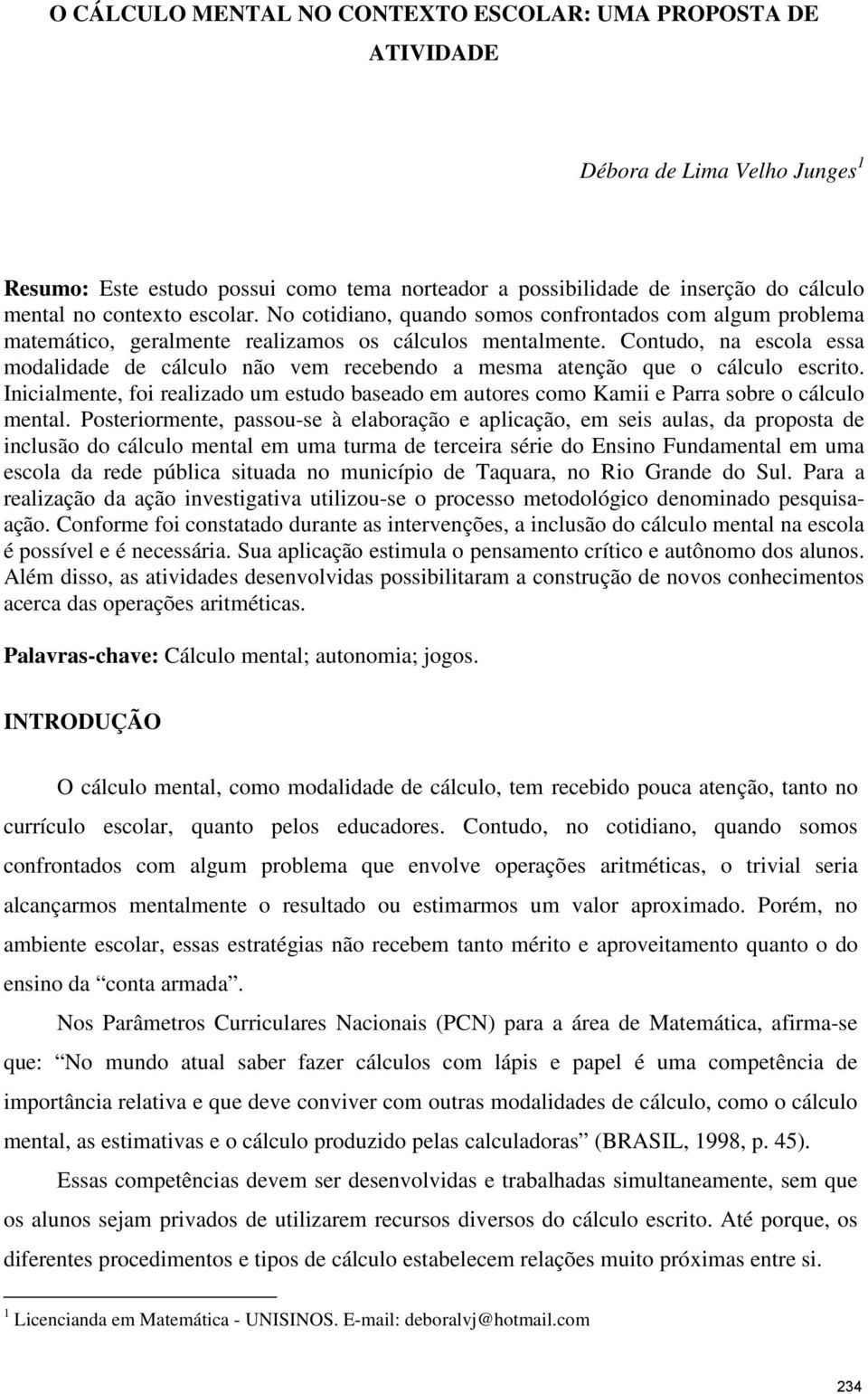 Contudo, na escola essa modalidade de cálculo não vem recebendo a mesma atenção que o cálculo escrito.