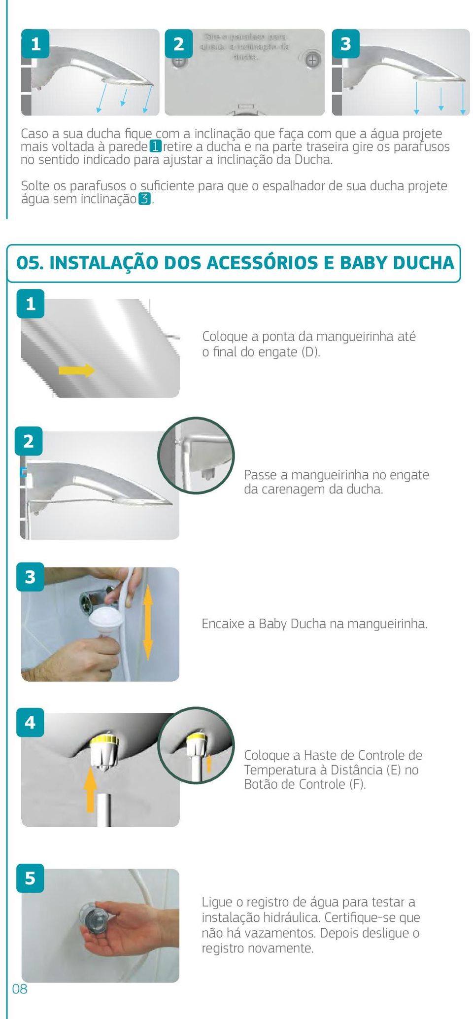 INSTALAÇÃO DOS ACESSÓRIOS E BABY DUCHA Coloque a ponta da mangueirinha até o final do engate (D). Passe a mangueirinha no engate da carenagem da ducha.