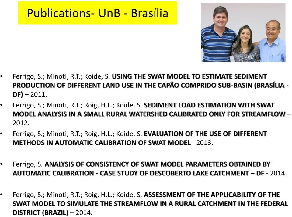 Ferrigo, S. ANALYSIS OF CONSISTENCY OF SWAT MODEL PARAMETERS OBTAINED BY AUTOMATIC CALIBRATION - CASE STUDY OF DESCOBERTO LAKE CATCHMENT DF - 2014. Ferrigo, S.; Minoti, R.T.; Roig, H.L.; Koide, S.