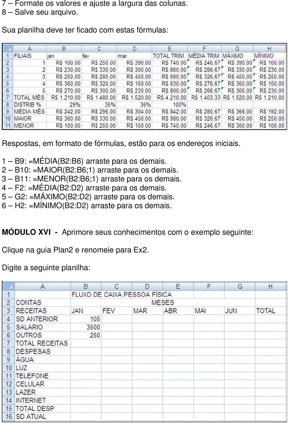 1 B9: =MÉDIA(B2:B6) arraste para os demais. 2 B10: =MAIOR(B2:B6;1) arraste para os demais. 3 B11: =MENOR(B2:B6;1) arraste para os demais.