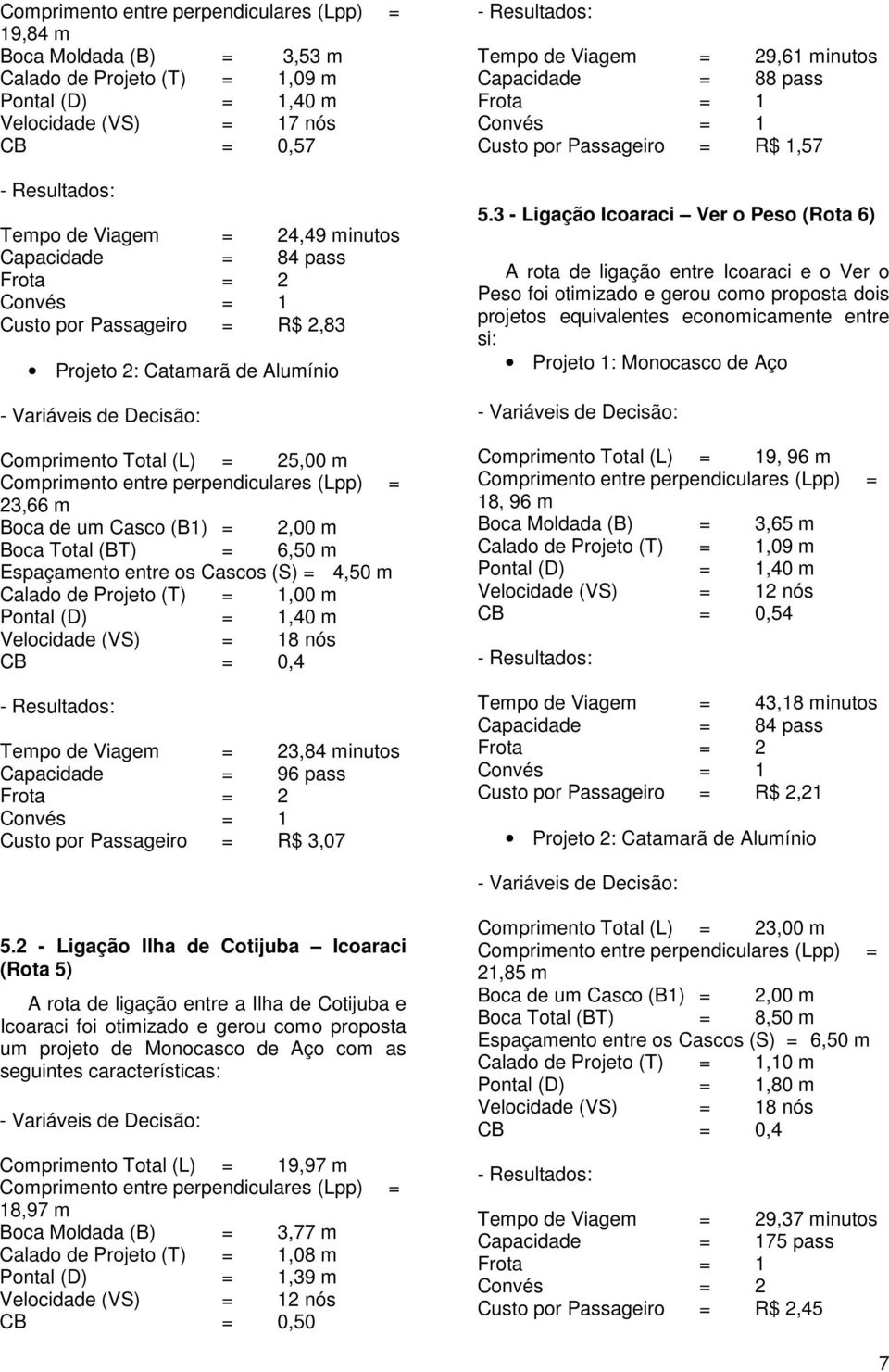 Projeto (T) = 1,00 m Pontal (D) = 1,40 m Velocidade (VS) = 18 nós CB = 0,4 Tempo de Viagem = 23,84 minutos Capacidade = 96 pass Frota = 2 Custo por Passageiro = R$ 3,07 Tempo de Viagem = 29,61