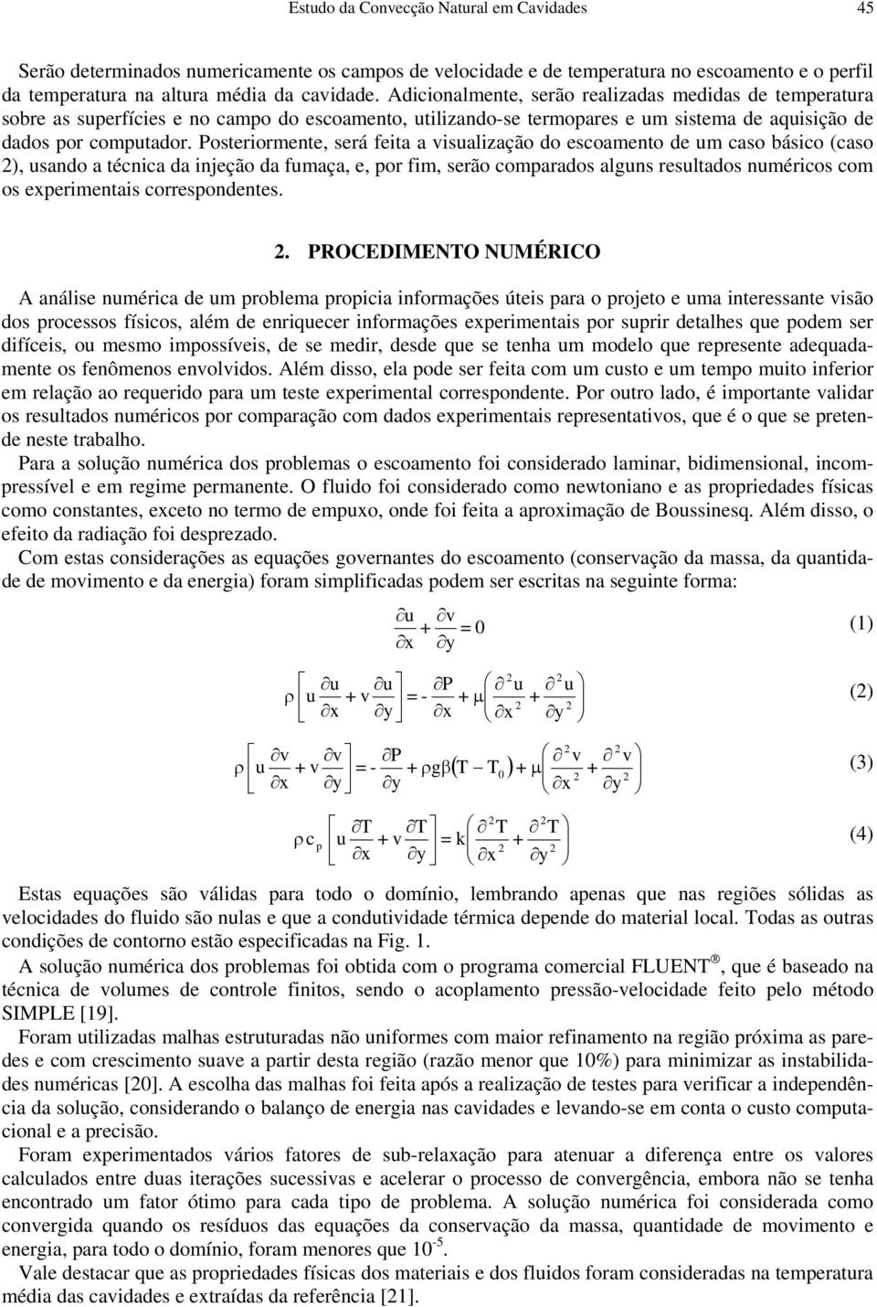 Posteriormente, será feita a visualização do escoamento de um caso básico (caso 2), usando a técnica da injeção da fumaça, e, por fim, serão comparados alguns resultados numéricos com os