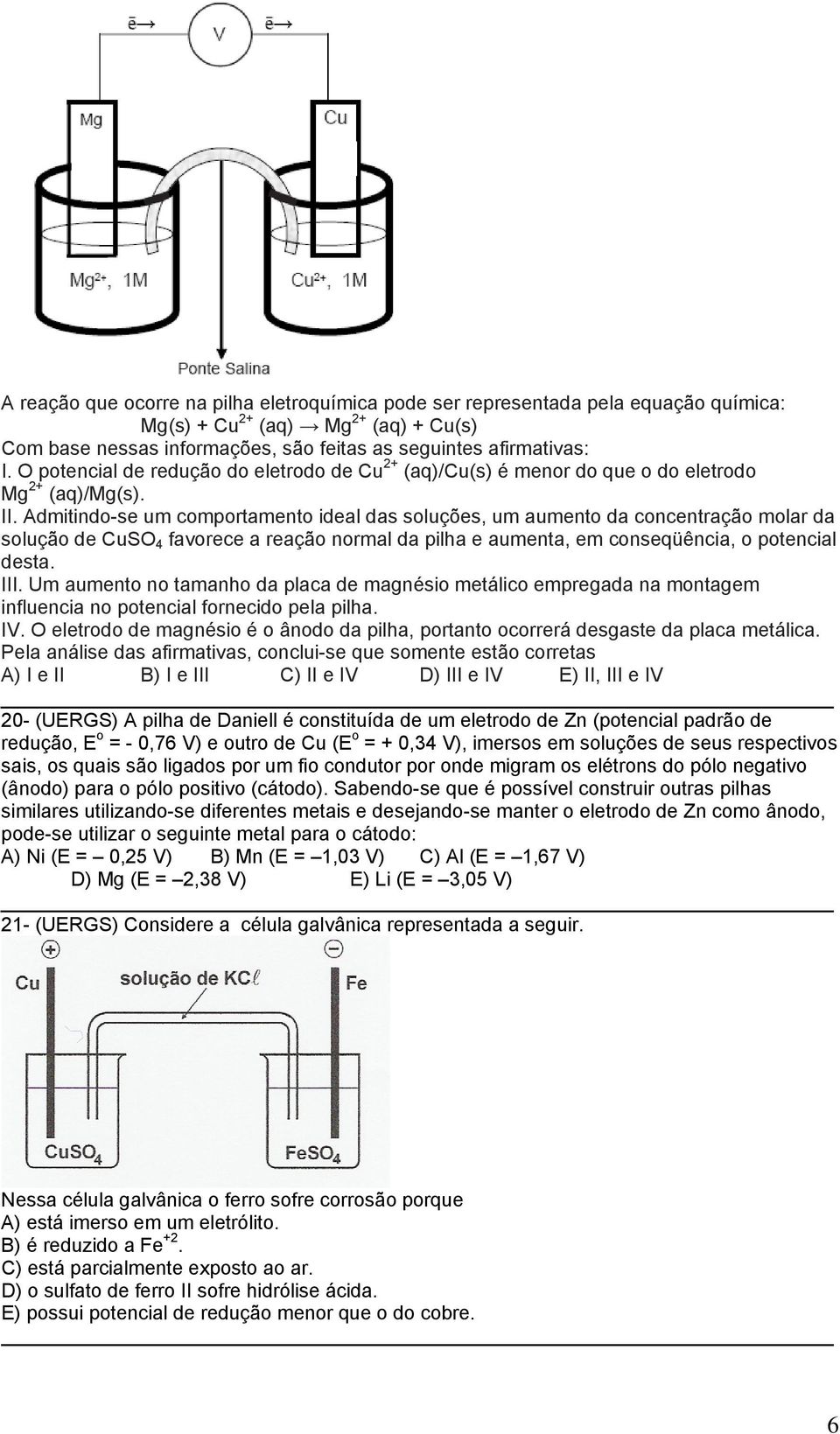 Admitindo-se um comportamento ideal das soluções, um aumento da concentração molar da solução de CuSO 4 favorece a reação normal da pilha e aumenta, em conseqüência, o potencial desta. III.