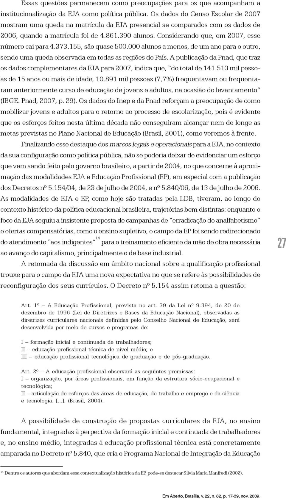 Considerando que, em 2007, esse número cai para 4.373.155, são quase 500.000 alunos a menos, de um ano para o outro, sendo uma queda observada em todas as regiões do País.