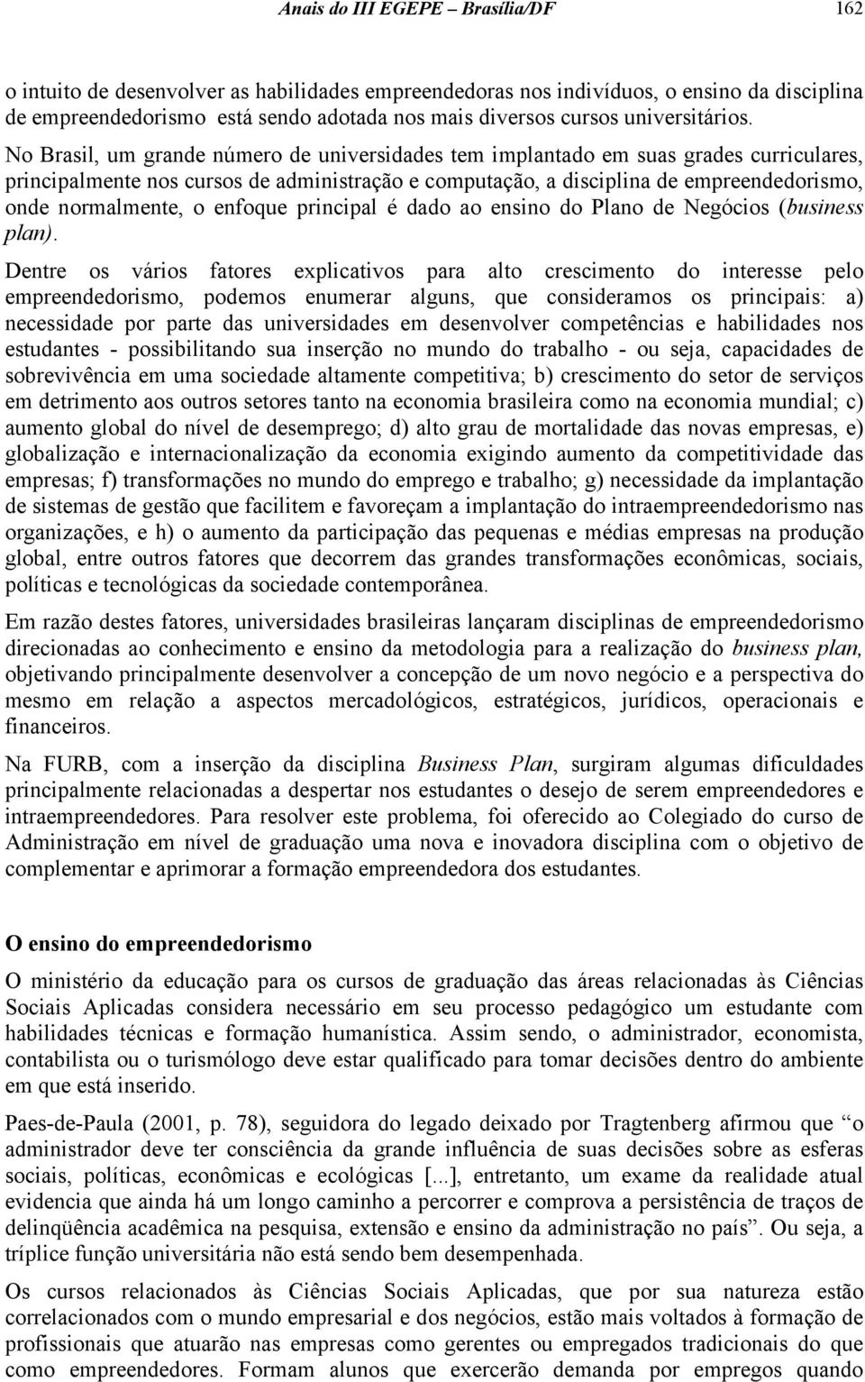 No Brasil, um grande número de universidades tem implantado em suas grades curriculares, principalmente nos cursos de administração e computação, a disciplina de empreendedorismo, onde normalmente, o