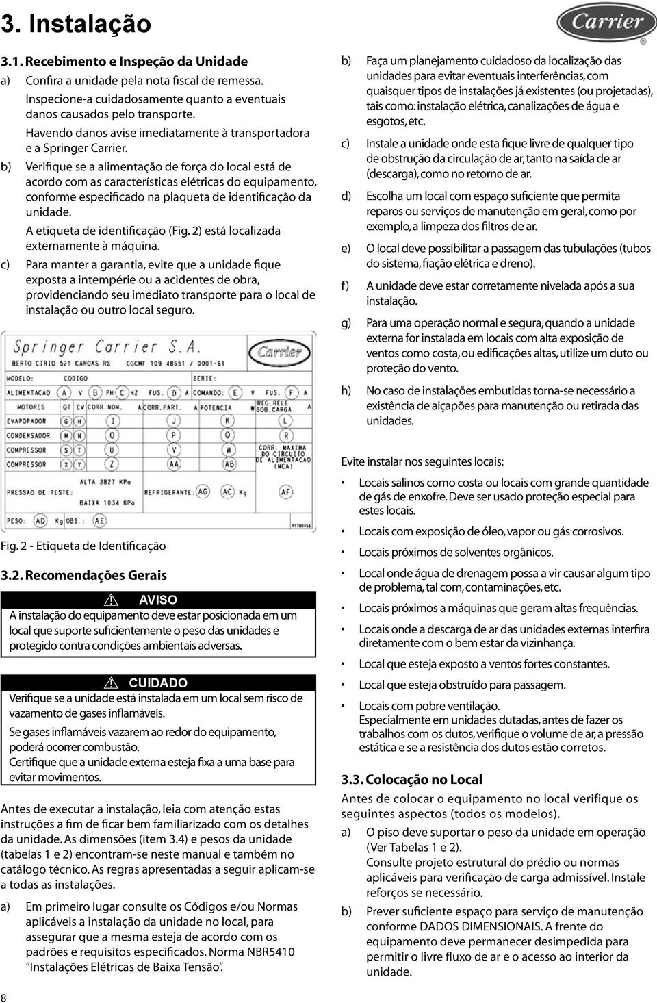 b) Verifique se a alimentação de força do local está de acordo com as características elétricas do equipamento, conforme especificado na plaqueta de identificação da unidade.