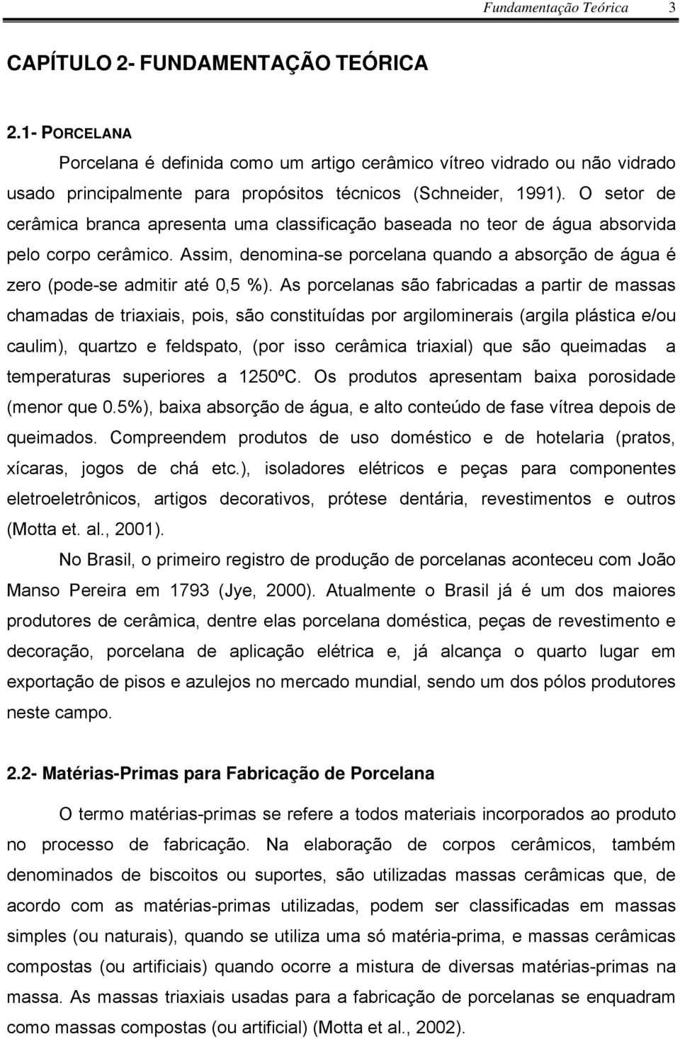 O setor de cerâmica branca apresenta uma classificação baseada no teor de água absorvida pelo corpo cerâmico. Assim, denomina-se porcelana quando a absorção de água é zero (pode-se admitir até 0,5 %).