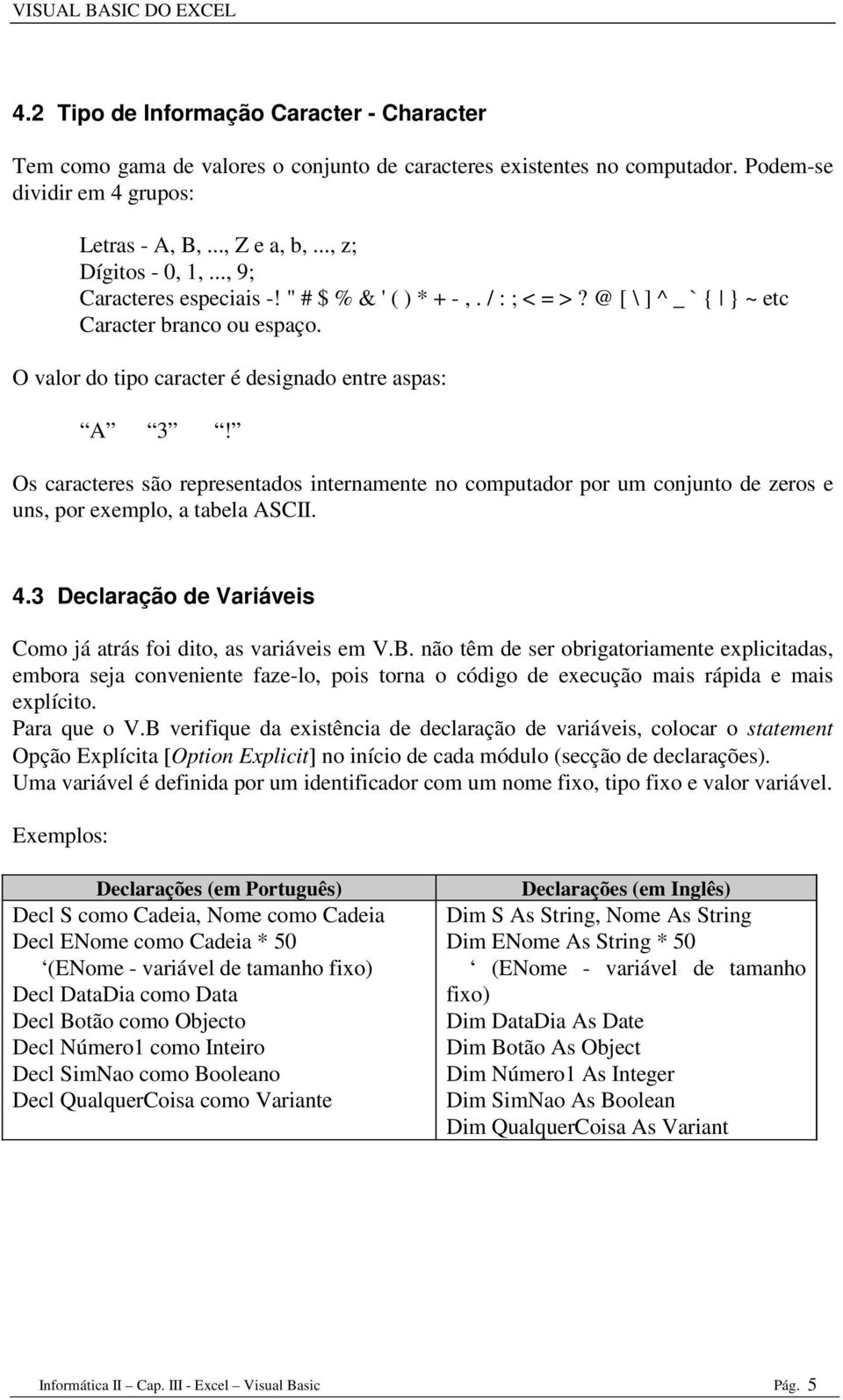 Os caracteres são representados internamente no computador por um conjunto de zeros e uns, por exemplo, a tabela ASCII. 4.3 Declaração de Variáveis Como já atrás foi dito, as variáveis em V.B.